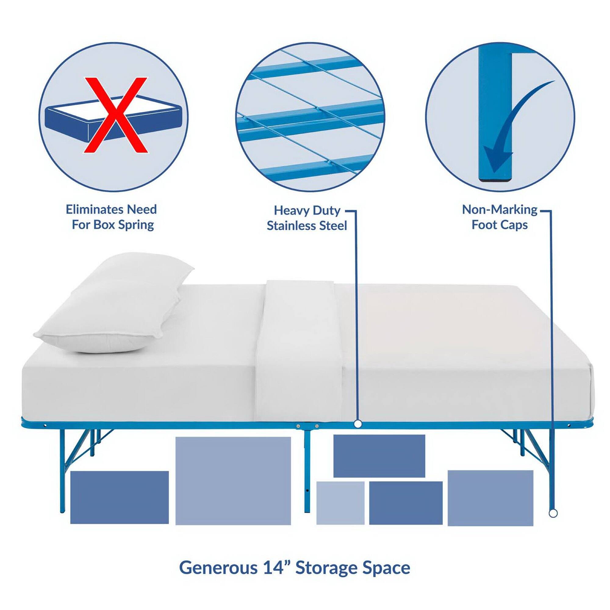 - Eliminates Need For Box Spring
- Heavy Duty Stainless Steel
- Non-Marking Foot Caps
- Generous 14" Storage Space
