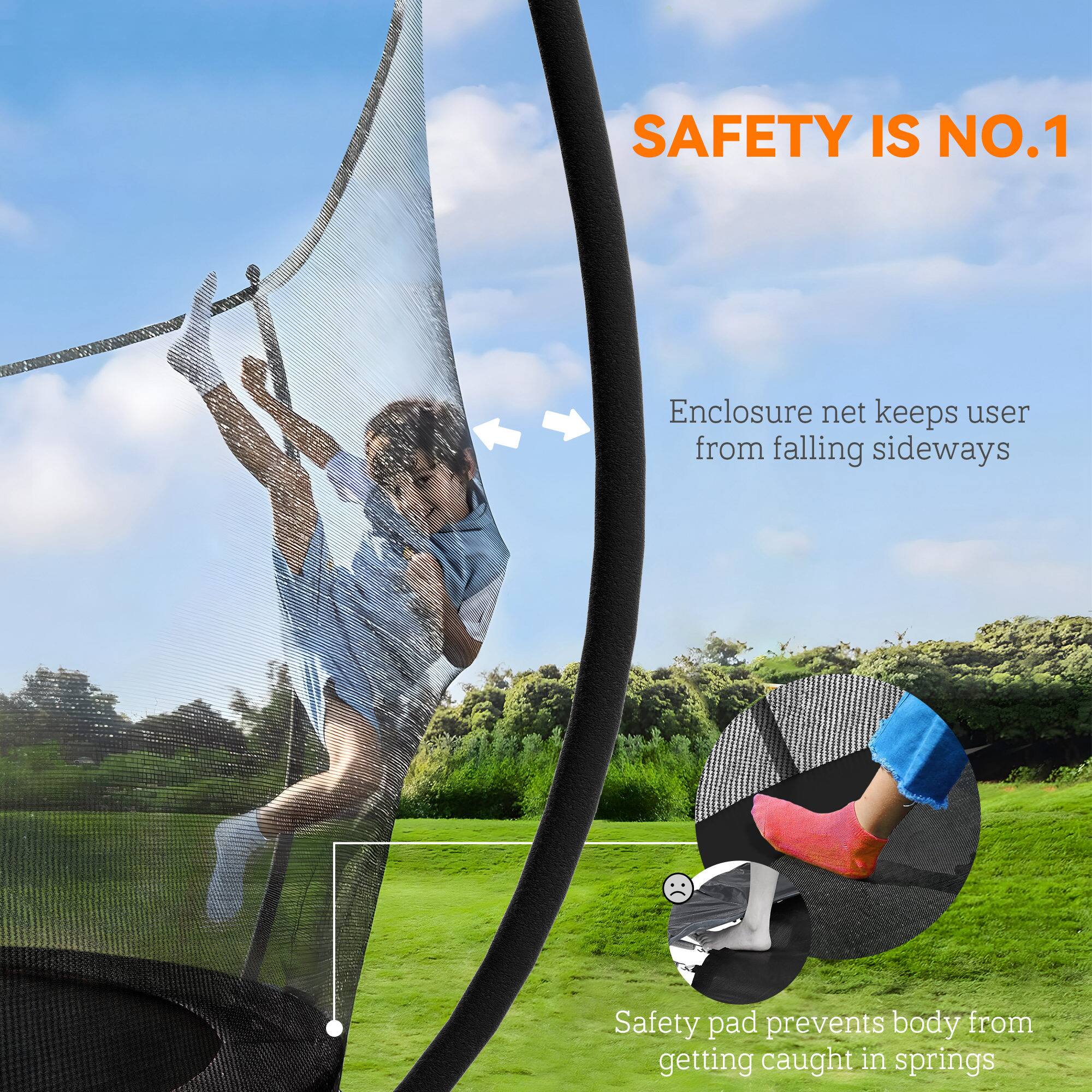 SAFETY IS NO.1

Enclosure net keeps user from falling sideways

Safety pad prevents body from getting caught in springs