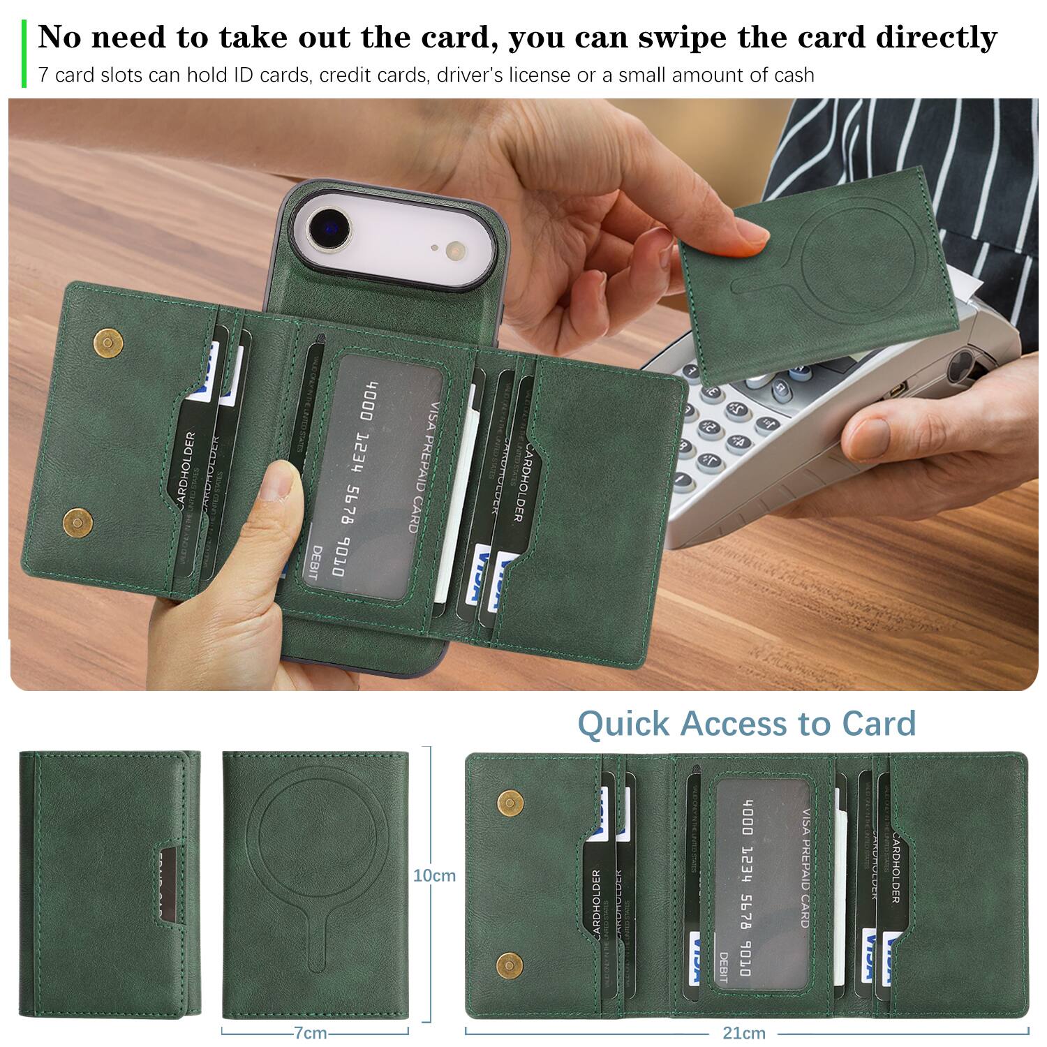 No need to take out the card, you can swipe the card directly  
7 card slots can hold ID cards, credit cards, driver's license or a small amount of cash  

Quick Access to Card  

ARDHOLDER  
CARDHOLDER  
CARDHOLDER  
CARDHOLDER  
CARDHOLDER  

10cm  
7cm  
21cm  

ARDHOLDER  
CARDHOLDER  
CARDHOLDER  
CARDHOLDER  
CARDHOLDER  

ARDHOLDER  
CARDHOLDER  
CARDHOLDER  
CARDHOLDER  
CARDHOLDER  

ARDHOLDER  
CARDHOLDER  
CARDHOLDER  
CARDHOLDER  
CARDHOLDER  

ARDHOLDER  
CARDHOLDER  
CARDHOLDER  
CARDHOLDER  
CARDHOLDER  

ARDHOLDER  
CARDHOLDER  
CARDHOLDER  
CARDHOLDER  
CARDHOLDER  

ARDHOLDER  
CARDHOLDER  
CARDHOLDER  
CARDHOLDER  
CARDHOLDER  

ARDHOLDER  
CARDHOLDER  
CARDHOLDER  
CARDHOLDER  
CARDHOLDER  

ARDHOLDER  
CARDHOLDER  
CARDHOLDER  
CARDHOLDER  
CARDHOLDER  

ARDHOLDER  
CARDHOLDER  
CARDHOLDER  
CARDHOLDER  
CARDHOLDER  

ARDHOLDER  
CARDHOLDER  
CARDHOLDER  
CARDHOLDER  
CARDHOLDER  

ARDHOLDER  
CARDHOLDER  
CARDHOLDER  
CARDHOLDER  
CARDHOLDER  

ARDHOLDER  
CARDHOLDER  
CARDHOLDER  
CARDHOLDER  
CARDHOLDER  

ARDHOLDER  
CARDHOLDER  
CARDHOLDER  
