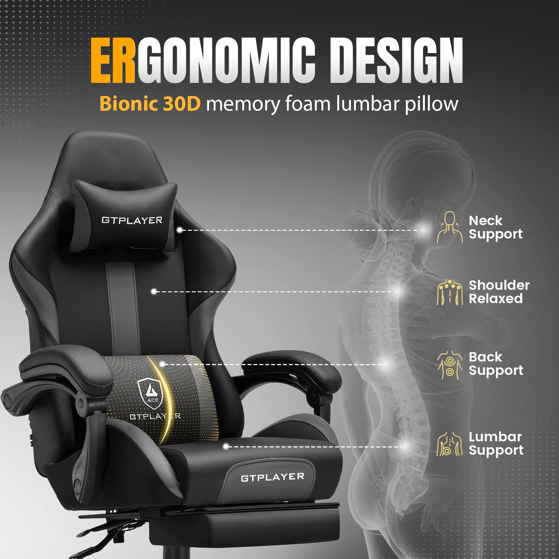 ERGONOMIC DESIGN  
Bionic 30D memory foam lumbar pillow  

- Neck Support  
- Shoulder Relaxed  
- Back Support  
- Lumbar Support  

GTPLAYER  
ACE OTPLAY R