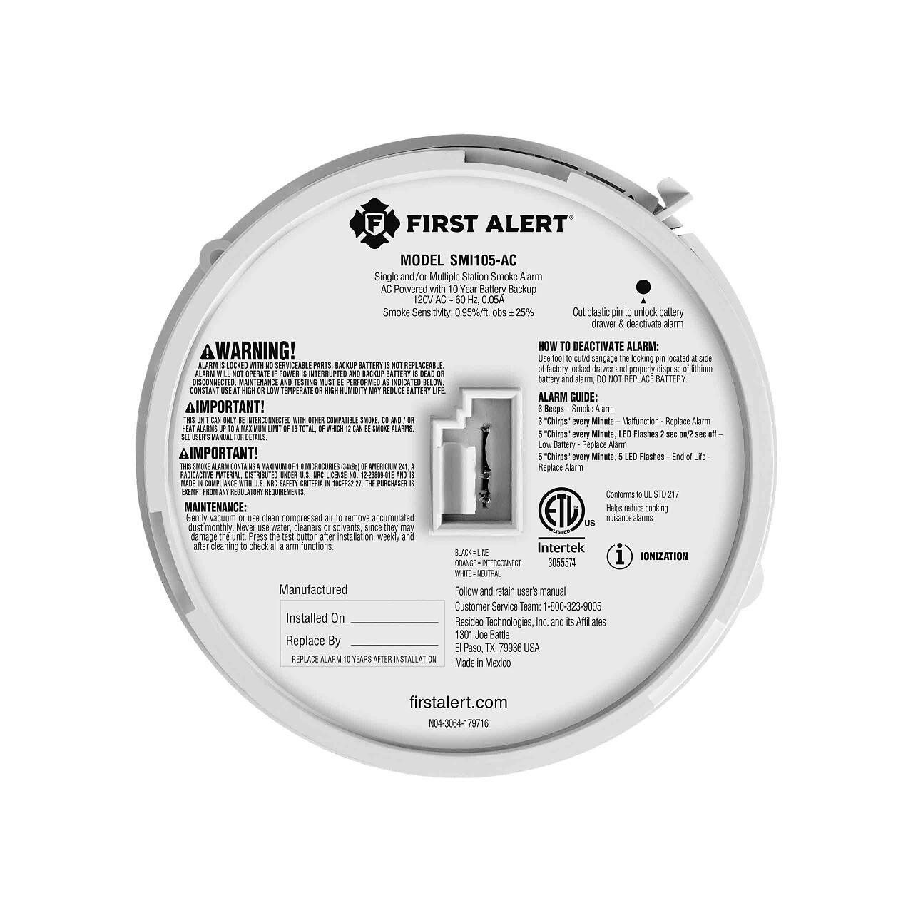 **FIRST ALERT**  
MODEL SMI105-AC  

Single and/or Multiple Station Smoke Alarm  
Powered with 10 Year Battery Backup  
120V 0.05A  
Smoke Sensitivity: 0.95%/ft obs = 25%  

**A WARNING!**  
ALARM IS LOCKED WITHIN SERVICEABLE PARTS. BACKUP BATTERY IS NOT REPLACEABLE. DO NOT OPERATE ON POWER IS INTERRUPTED AND BACKUP BATTERY IS DEAD OR CONSTANT USE AT HIGH OR LOW TEMPERATURE MAY REDUCE BATTERY LIFE.  

**IMPORTANT!**  
THIS UNIT CAN ONLY BE INTERCONNECTED WITH OTHER COMPATIBLE SMOKE ALARMS, SEE USER'S MANUAL FOR DETAILS.  

**ALARM GUIDE:**  
1. Beeps - Smoke Alarm  
2. 3 "Chirps" every Minute - Malfunction - Replace Alarm  
3. 5 "Chirps" every Minute, LED Flashes 2 sec on/2 sec off - Low Battery - Replace Alarm  

**MAINTENANCE:**  
Gently vacuum or use clean compressed air to remove accumulated dust and debris. Press the test button after installation, weekly and after cleaning to check all alarm functions.  

