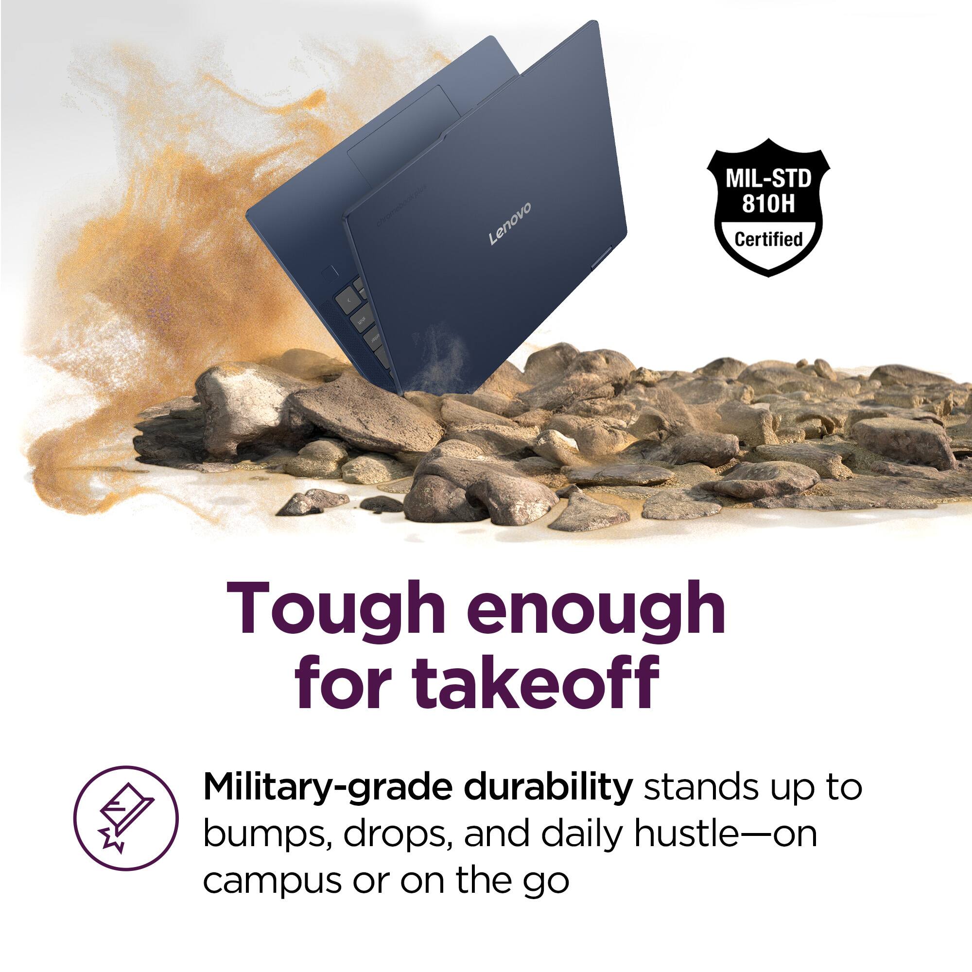 Lenovo MIL-STD 810H Certified

Tough enough for takeoff

Military-grade durability stands up to bumps, drops, and daily hustle—on campus or on the go