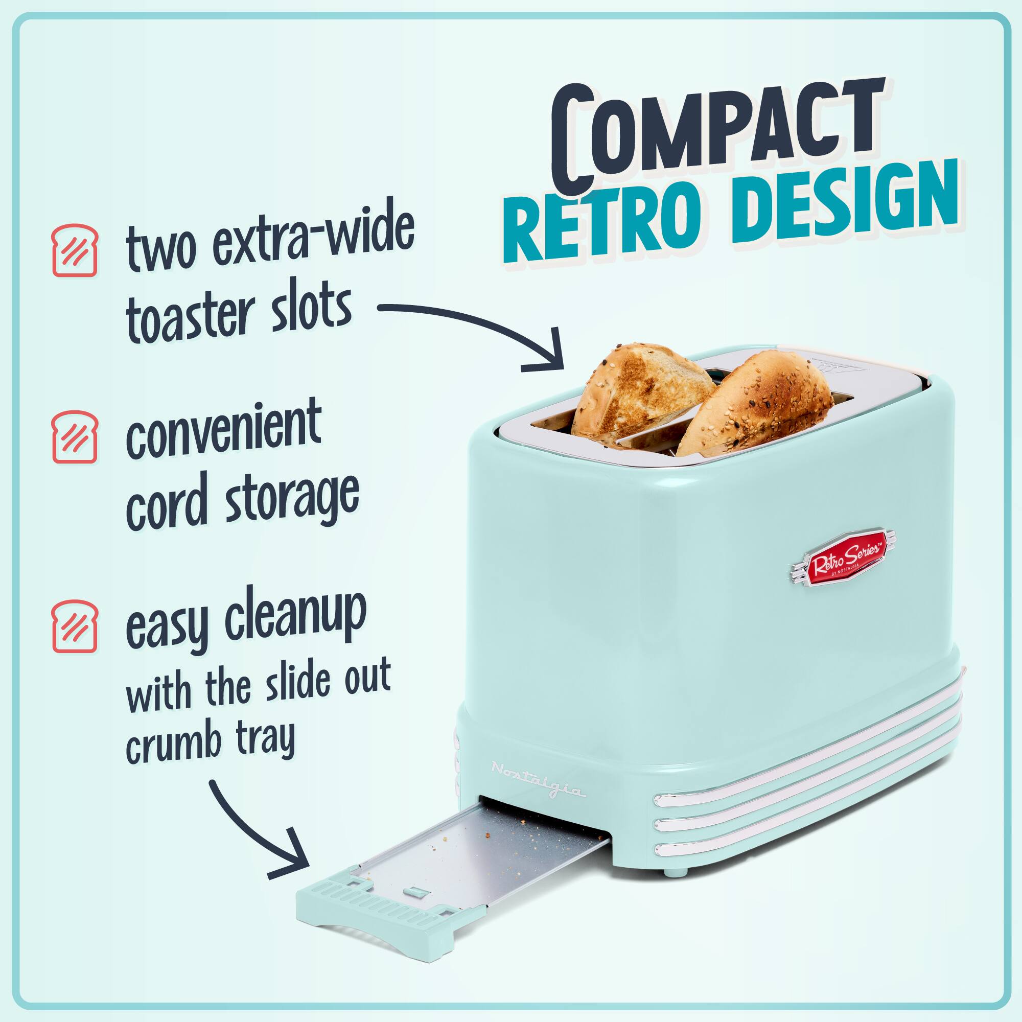 COMPACT RETRO DESIGN

- two extra-wide toaster slots
- convenient cord storage
- easy cleanup with the slide out crumb tray