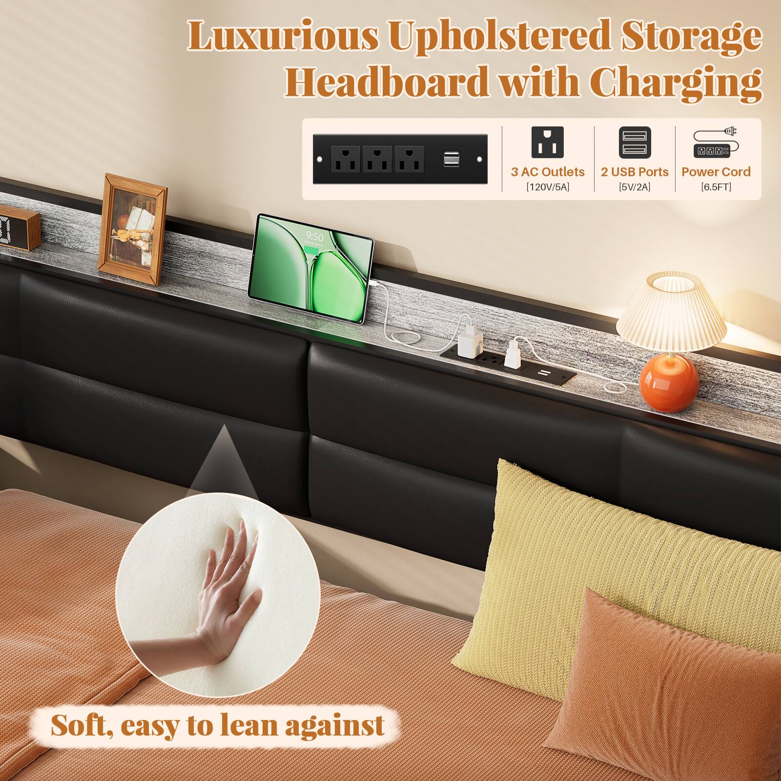 Luxurious Upholstered Storage Headboard with Charging

- 3 AC Outlets [120V/5A]
- 2 USB Ports [5V/2A]
- Power Cord [6.5FT]

Soft, easy to lean against