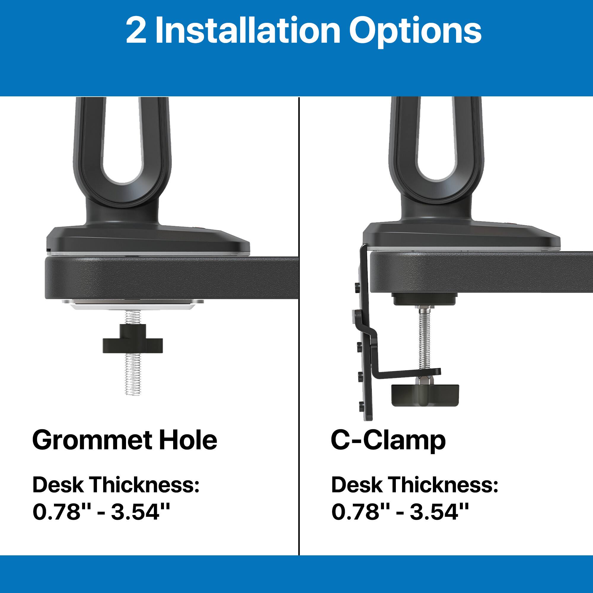 2 Installation Options: Grommet Hole and C-Clamp Desk Thickness: 0.78" - 3.54"