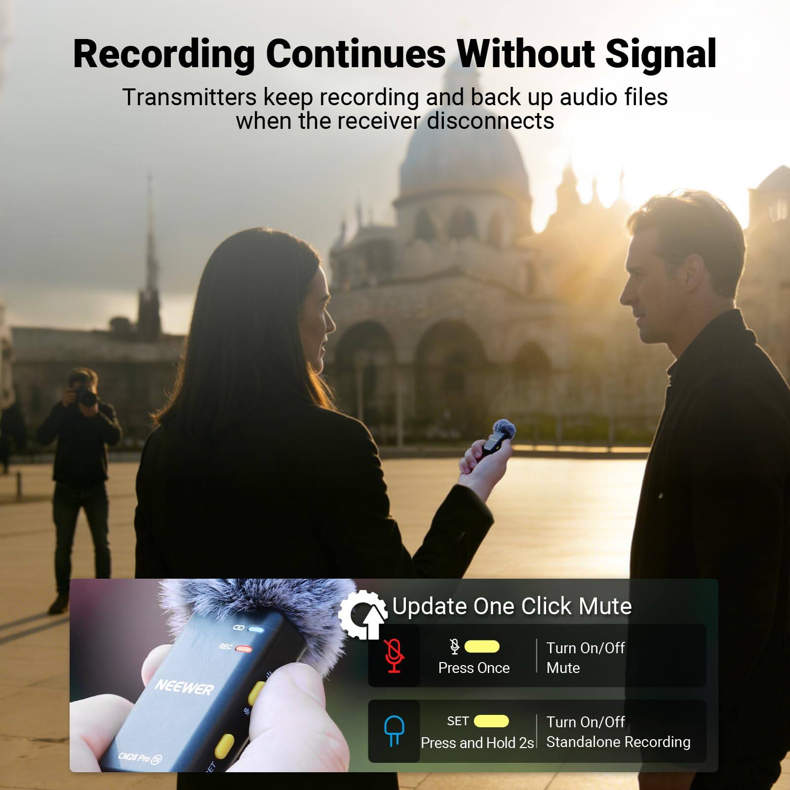 Recording Continues Without Signal  
Transmitters keep recording and back up audio files when the receiver disconnects

Update One Click Mute  
- Turn On/Off Mute: Press Once  
- Turn On/Off Standalone Recording: Press and Hold 2s