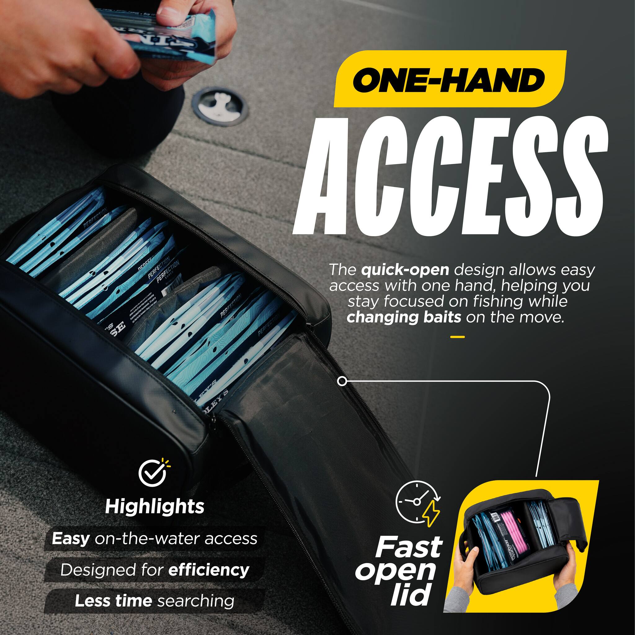 CIN ONE-HAND ACCESS

The quick-open design allows easy access with one hand, helping you stay focused on fishing while changing baits on the move.

Highlights
- Easy on-the-water access
- Designed for efficiency
- Less time searching

Fast open lid