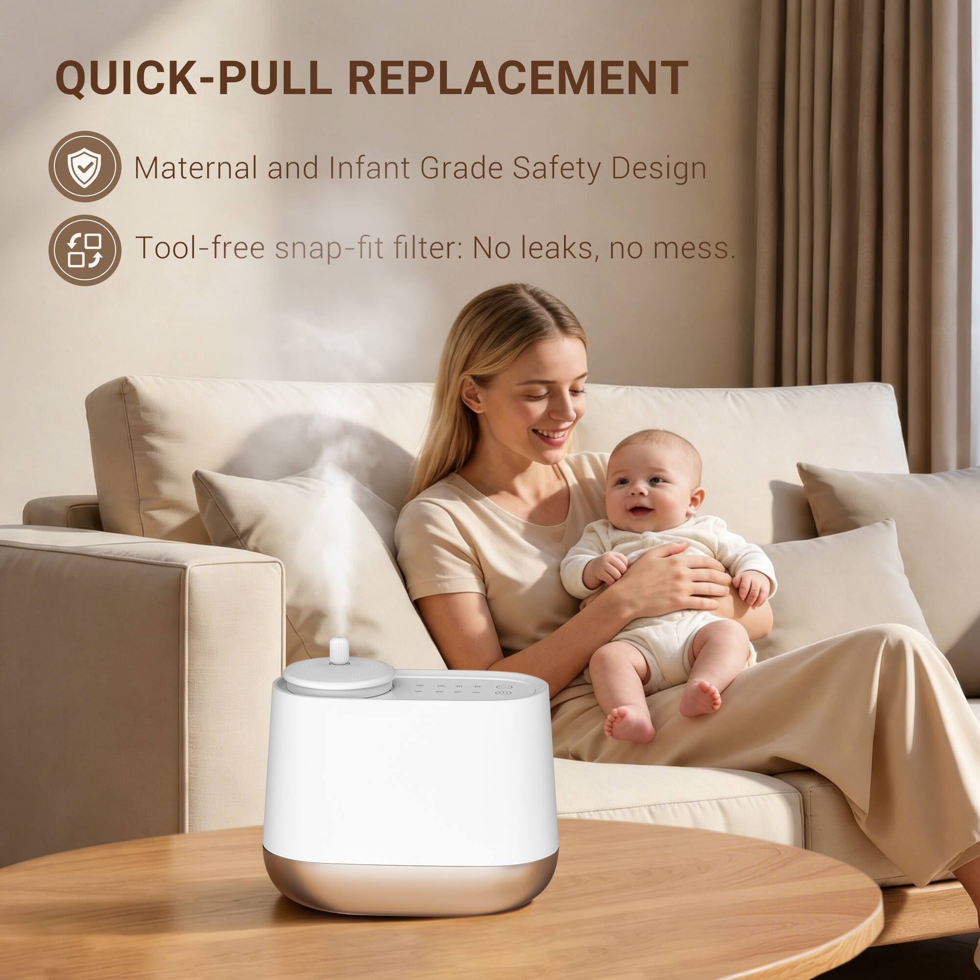 QUICK-PULL REPLACEMENT  
Maternal and Infant Grade Safety Design  
Tool-free snap-fit filter: No leaks, no mess.