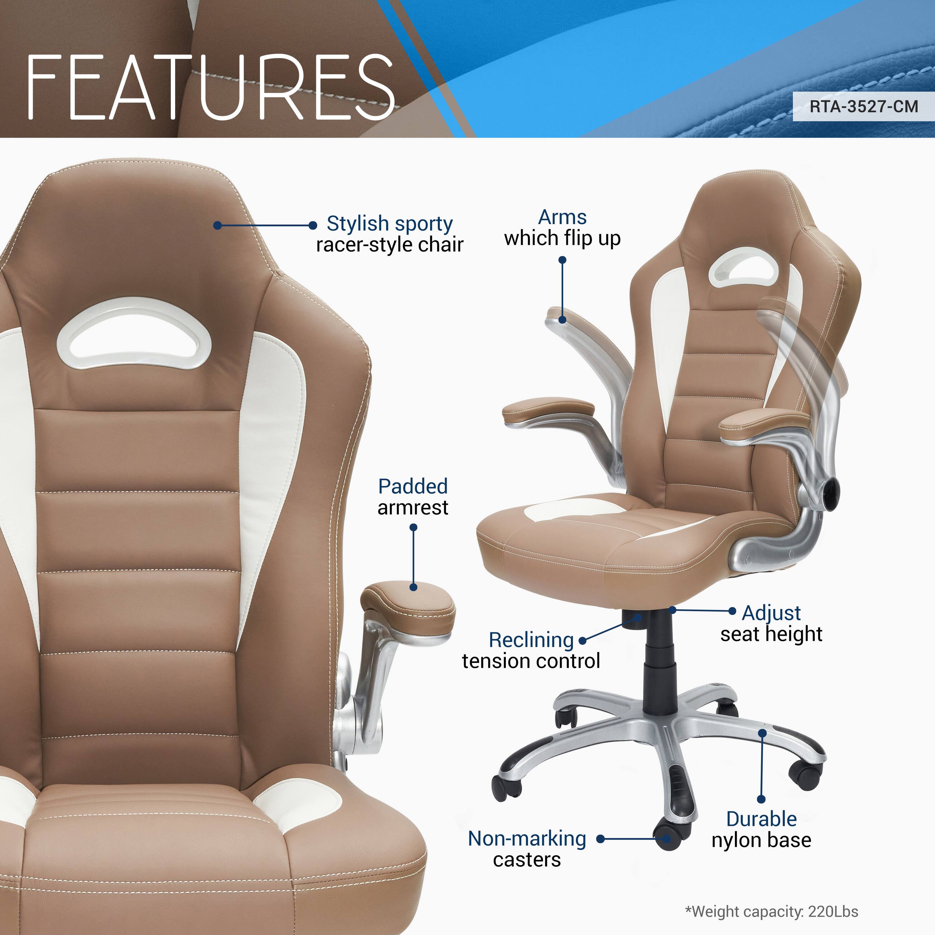 **FEATURES**

- Stylish sporty racer-style chair
- Arms which flip up
- Padded armrest
- Reclining tension control
- Adjust seat height
- Non-marking casters
- Durable nylon base

*Weight capacity: 220Lbs

RTA-3527-CM