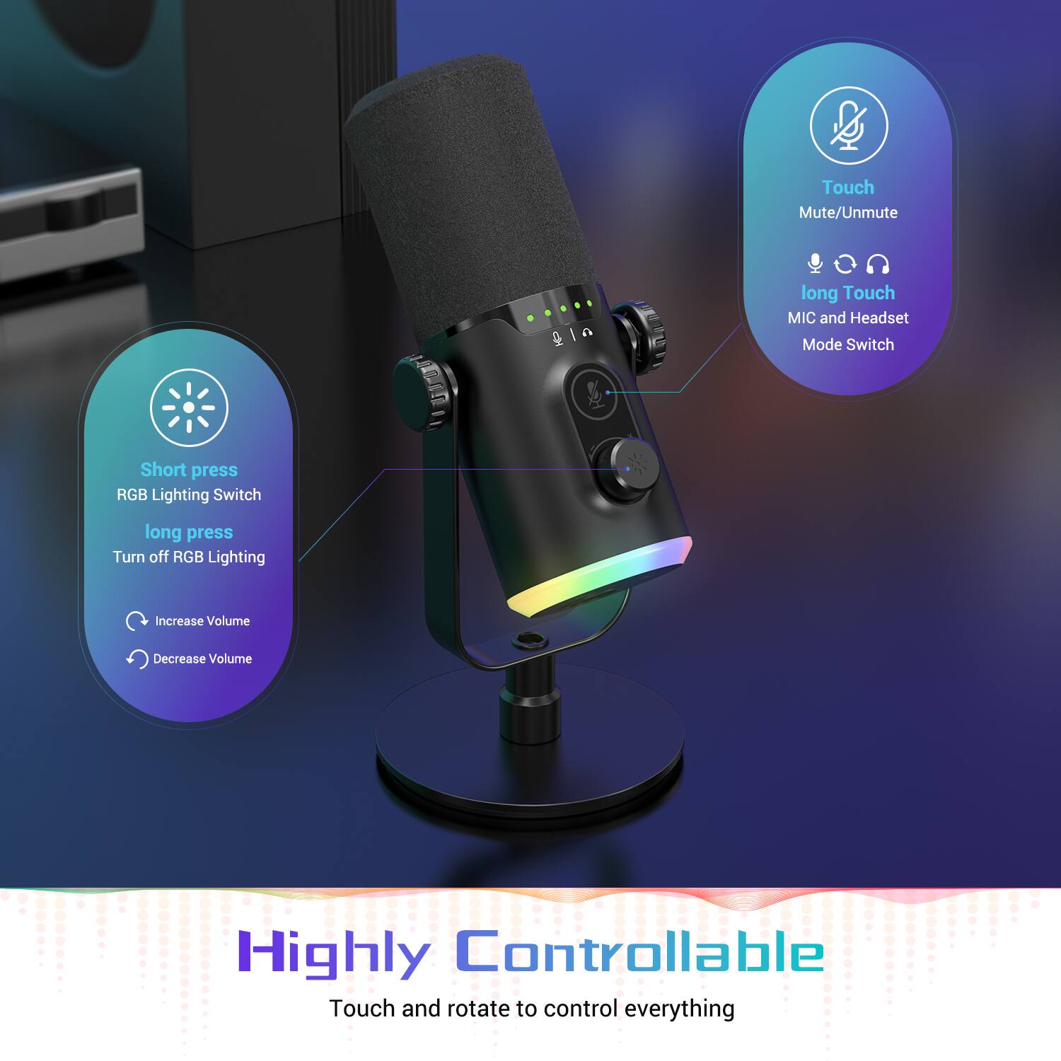 Touch Mute/Unmute  
Long Touch MIC and Headset Mode Switch  
Short press RGB Lighting Switch  
Long press Turn off RGB Lighting  
Increase Volume  
Decrease Volume  

Highly Controllable  
Touch and rotate to control everything