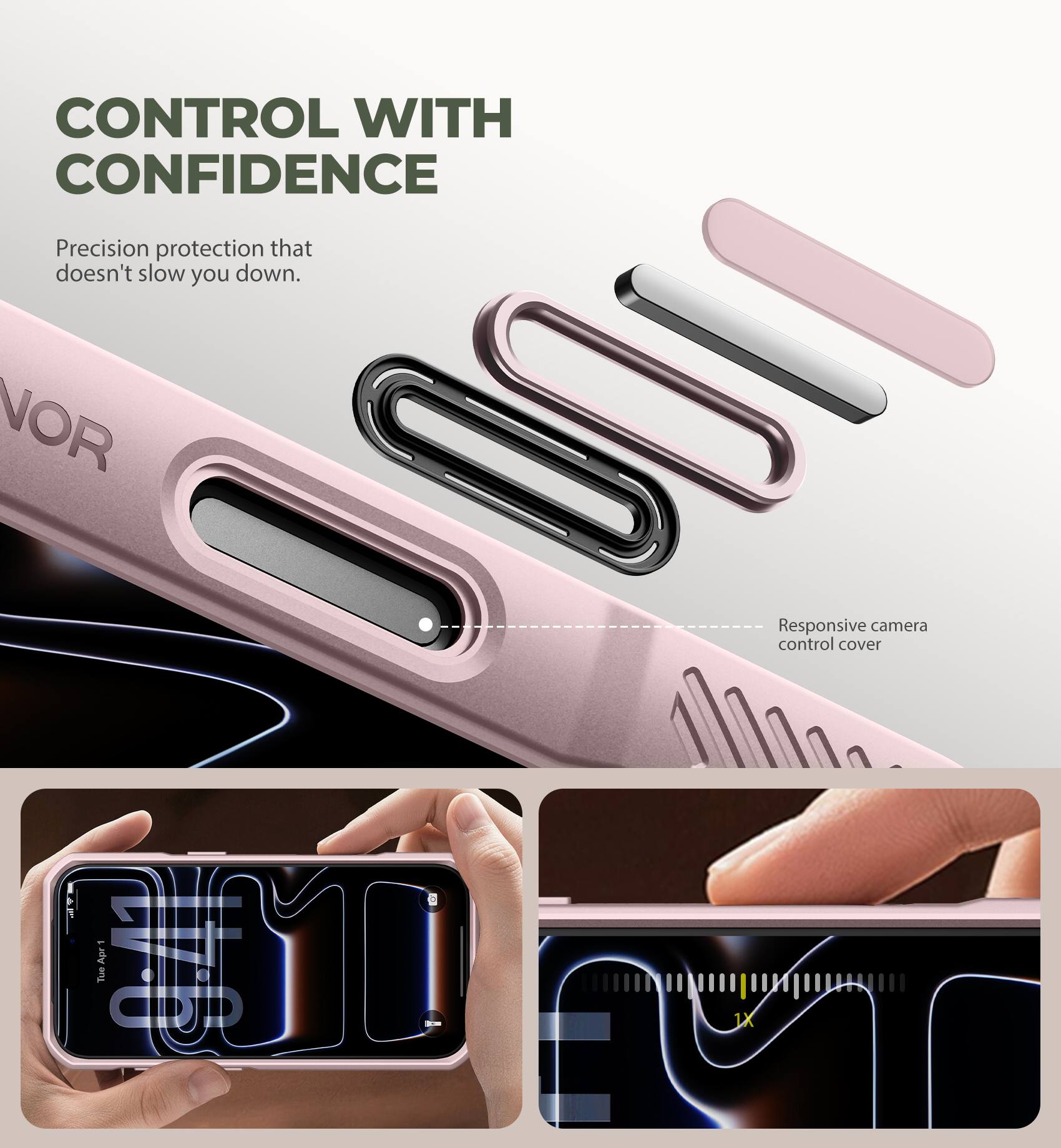 CONTROL WITH CONFIDENCE  
Precision protection that doesn't slow you down.  
Responsive camera control cover  
WT Apr 9:41 Tue  
1X