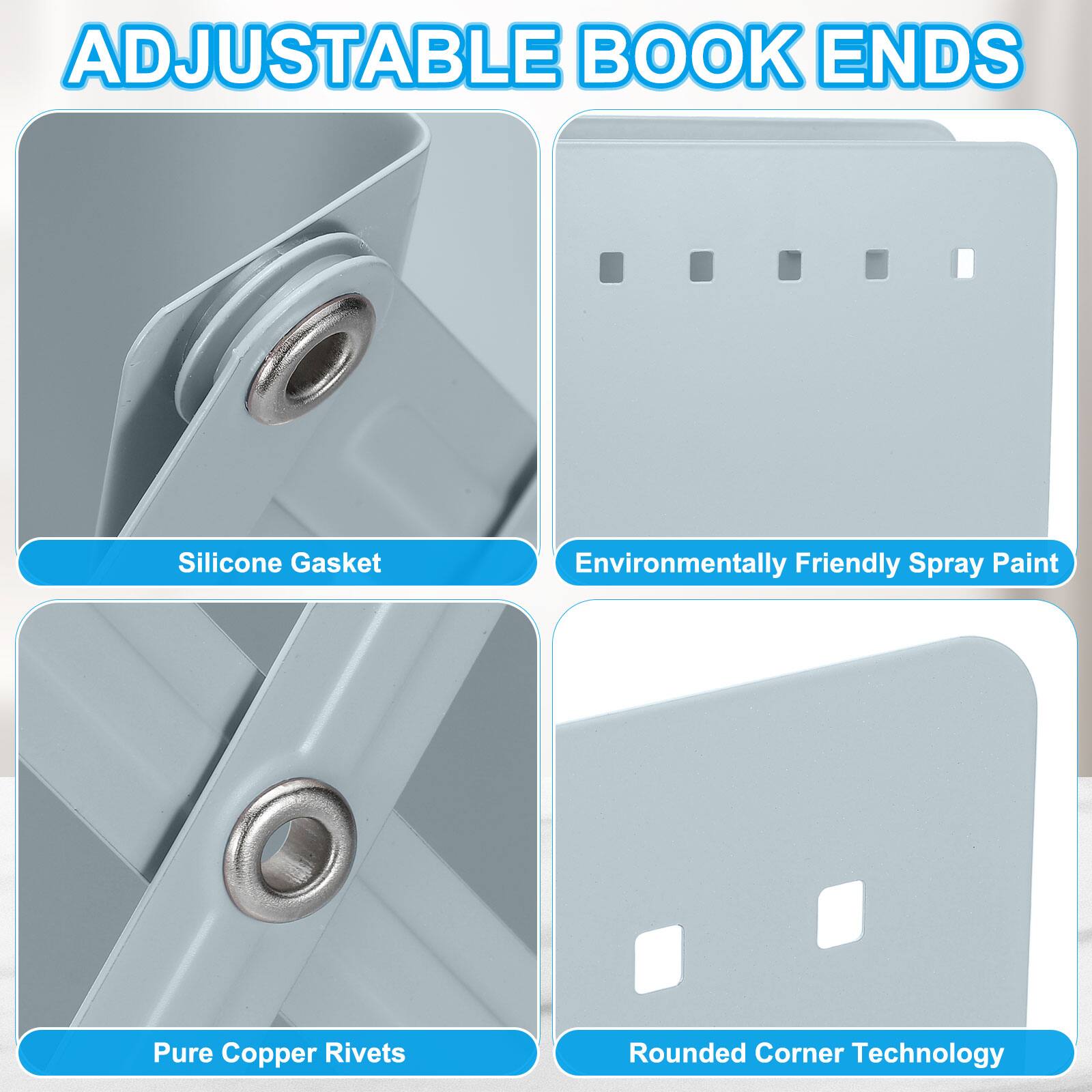 ADJUSTABLE BOOK ENDS

- Silicone Gasket
- Environmentally Friendly Spray Paint
- Pure Copper Rivets
- Rounded Corner Technology