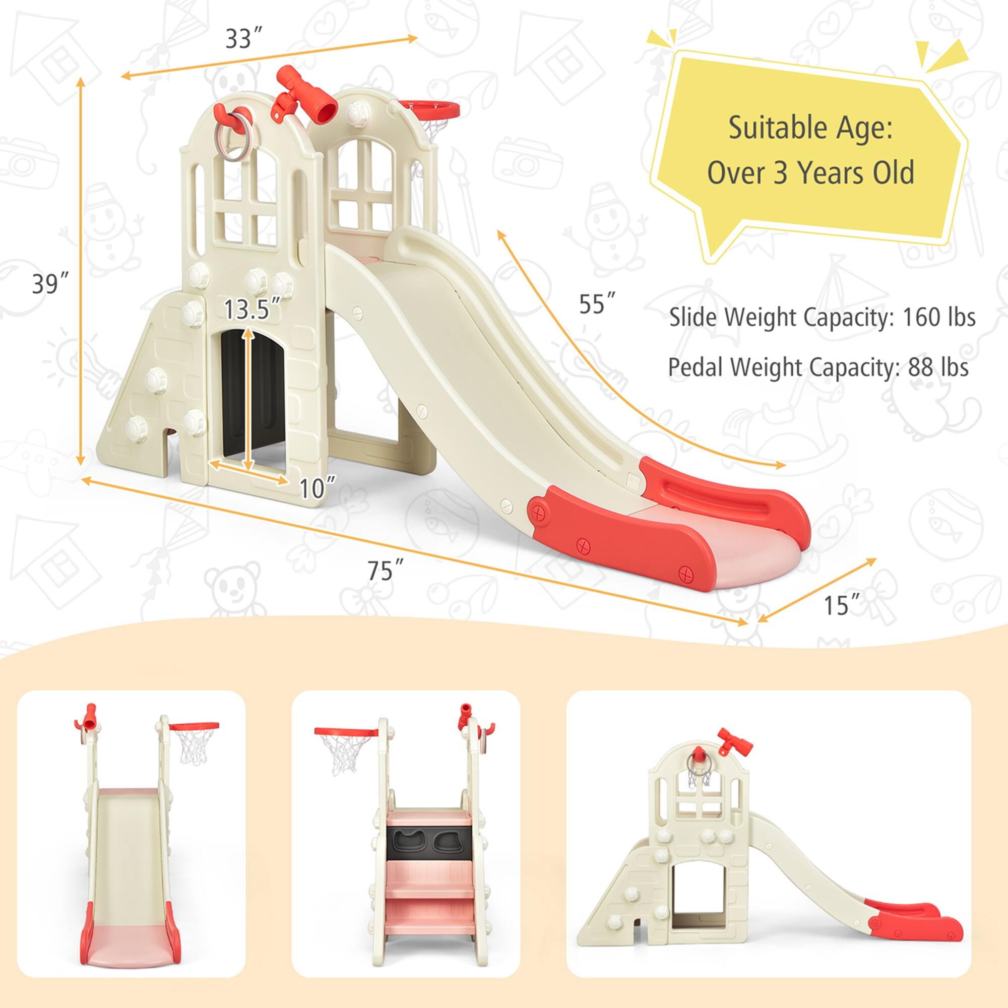 Suitable Age: Over 3 Years Old

33"
39"
13.5"
55"
Slide Weight Capacity: 160 lbs
Pedal Weight Capacity: 88 lbs
10"
75"
15"