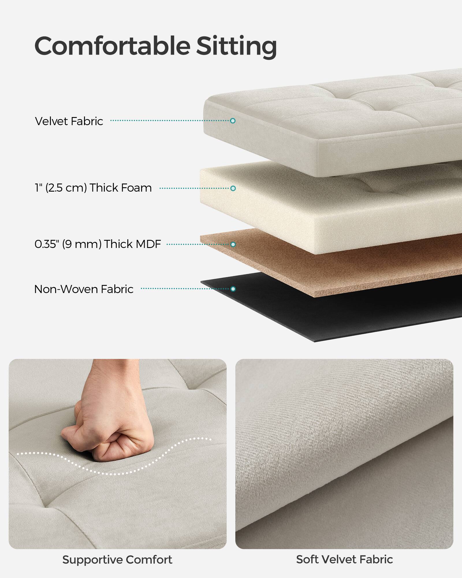 Comfortable Sitting

Velvet Fabric

1" (2.5 cm) Thick Foam

0.35" (9 mm) Thick MDF

Non-Woven Fabric

Supportive Comfort

Soft Velvet Fabric