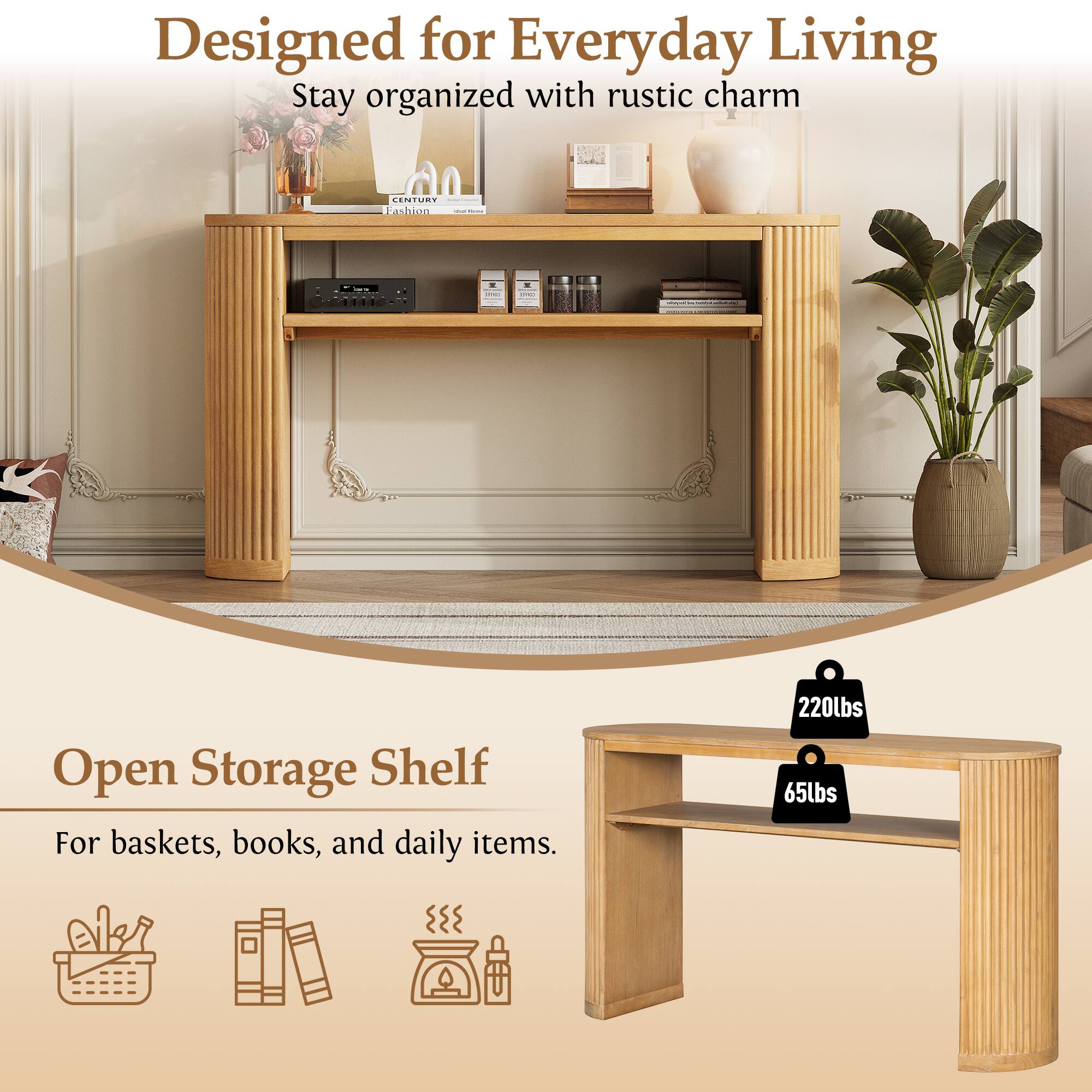 Designed for Everyday Living  
Stay organized with rustic charm  

LENTURY Sashaum Open Storage Shelf  
For baskets, books, and daily items.  

220lbs  
65lbs
