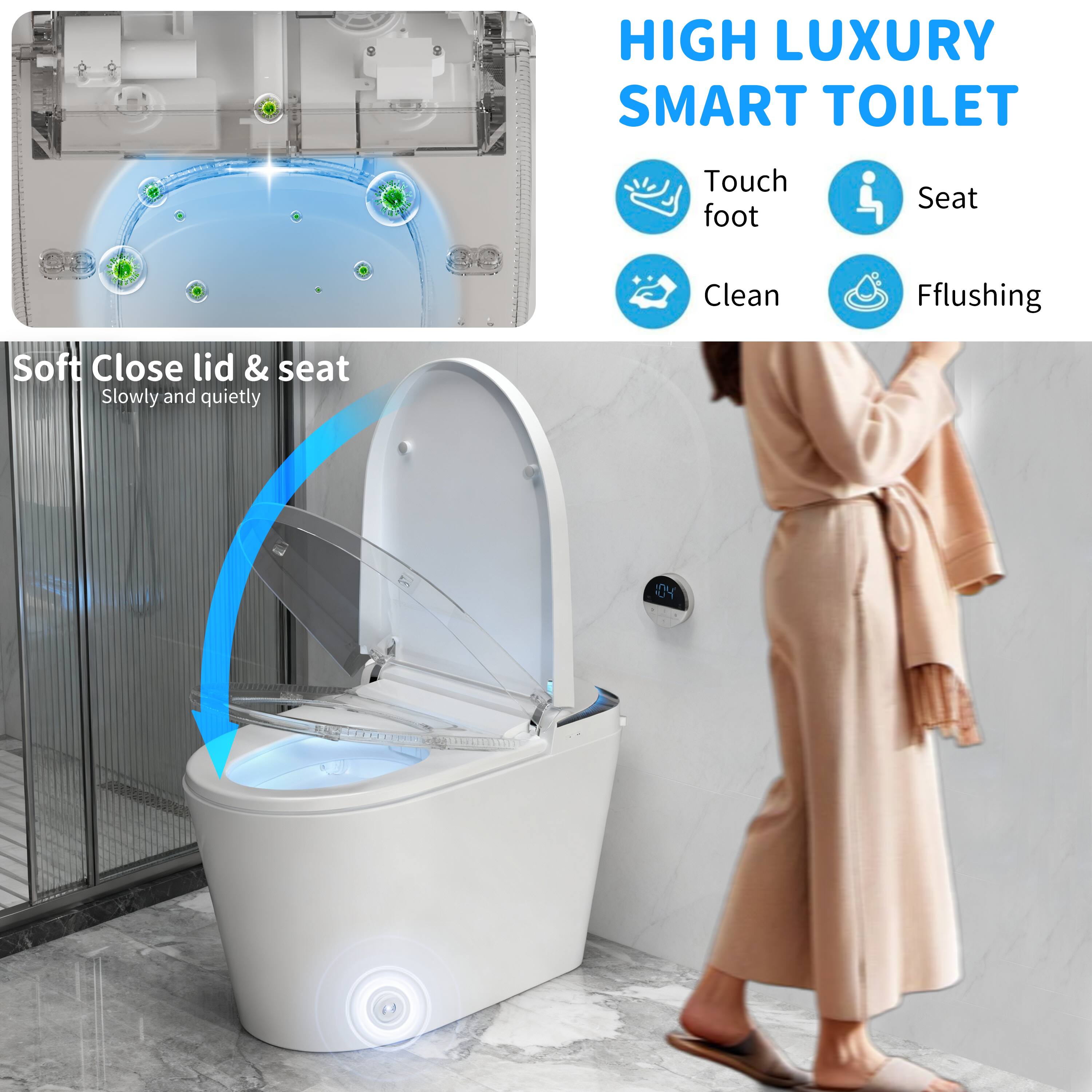 HIGH LUXURY SMART TOILET

- Touch foot
- Seat
- Clean
- Flushing

Soft Close lid & seat
Slowly and quietly