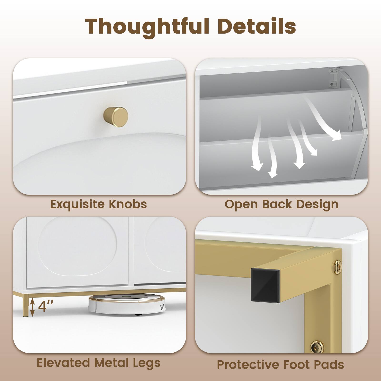 Thoughtful Details

- Exquisite Knobs
- Open Back Design
- Elevated Metal Legs (1 4")
- Protective Foot Pads