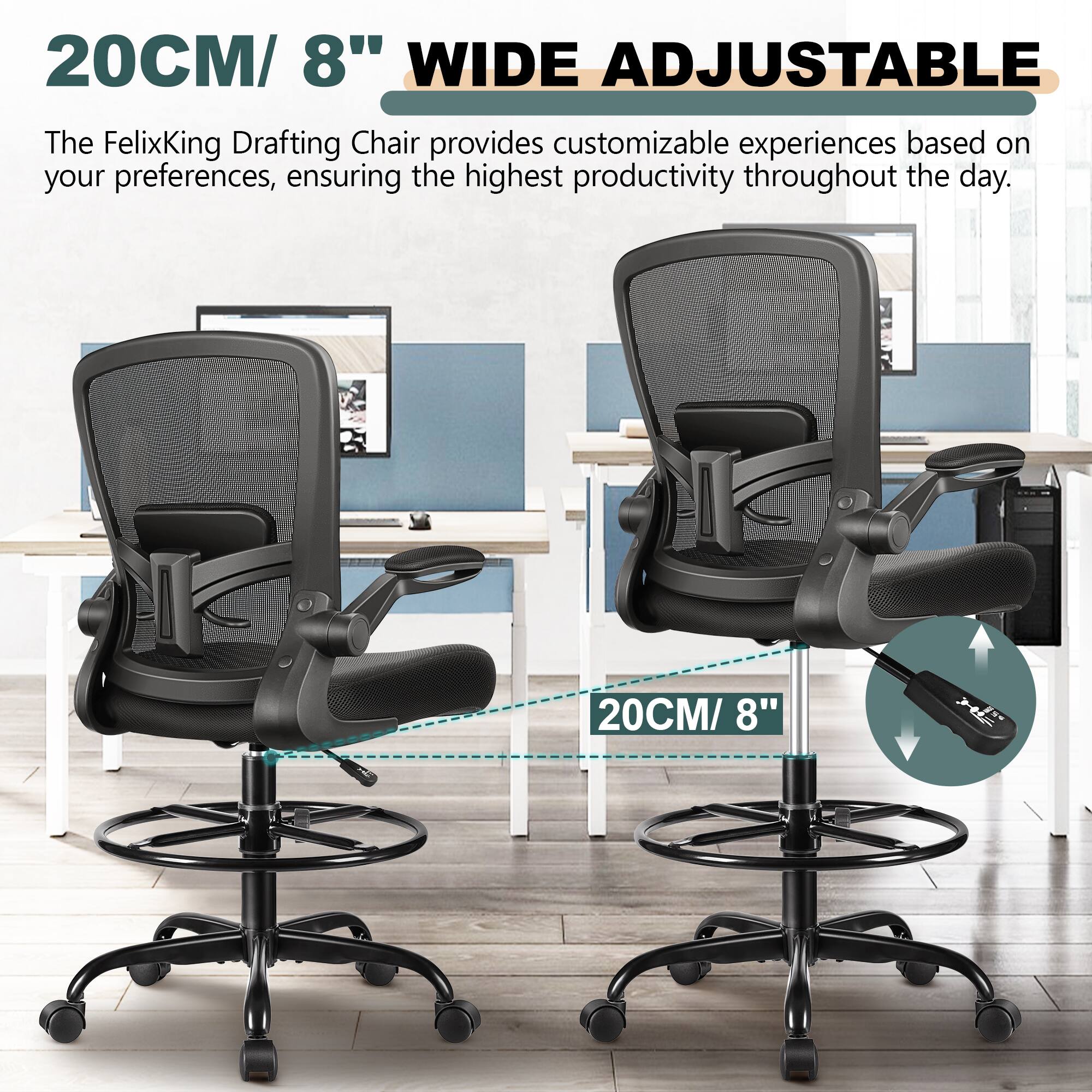 20CM/ 8" WIDE ADJUSTABLE

The FelixKing Drafting Chair provides customizable experiences based on your preferences, ensuring the highest productivity throughout the day.