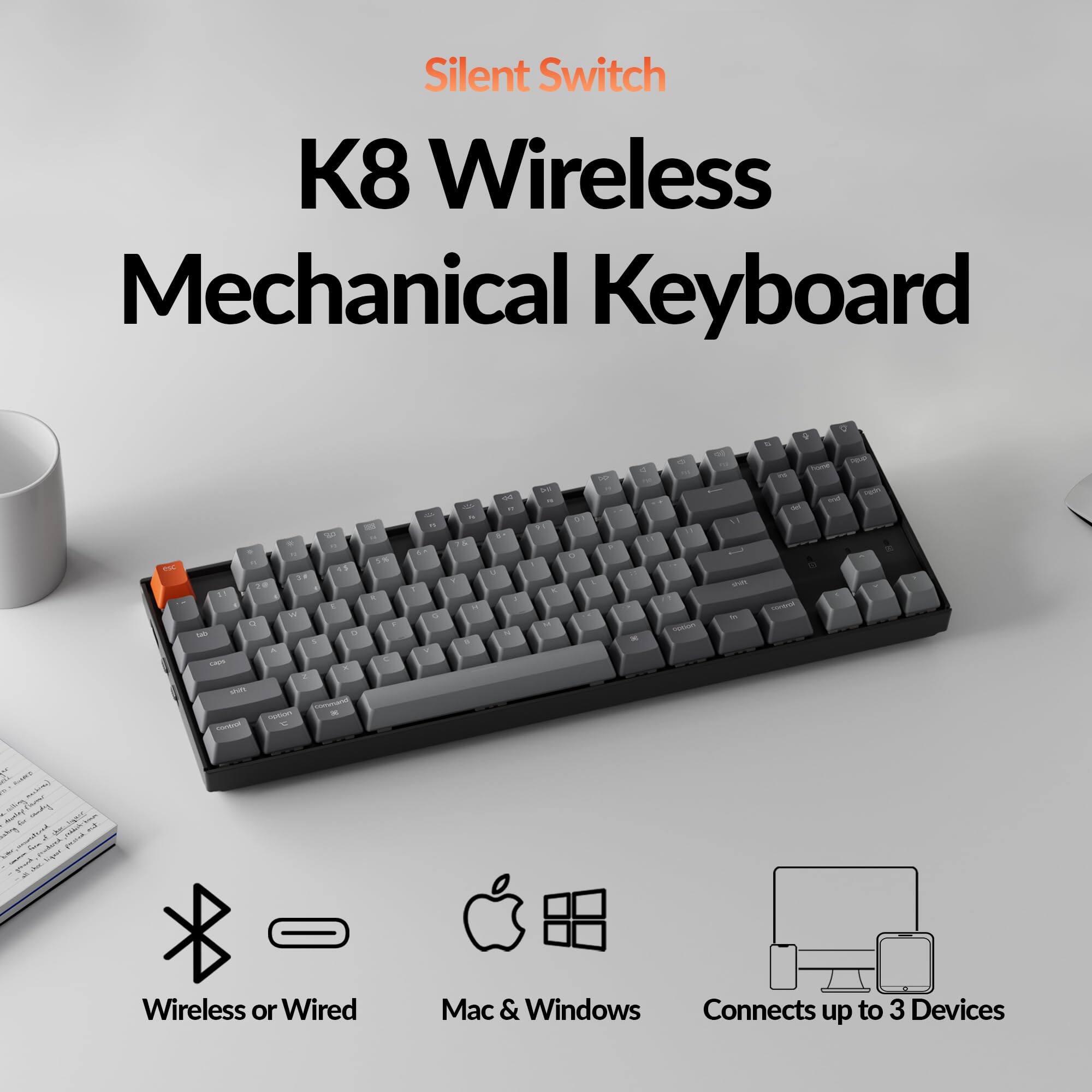 Silent Switch  
K8 Wireless Mechanical Keyboard  

Wireless or Wired  
Mac & Windows  
Connects up to 3 Devices