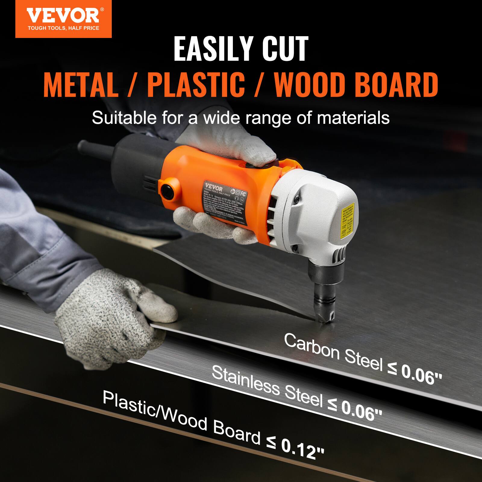 VEVOR TOUGH TOOLS, HALF PRICE

EASILY CUT METAL / PLASTIC / WOOD BOARD

Suitable for a wide range of materials

VEVOR CDFC 80

Carbon Steel ≤ 0.06"  
Stainless Steel ≤ 0.06"  
Plastic/Wood Board ≤ 0.12"