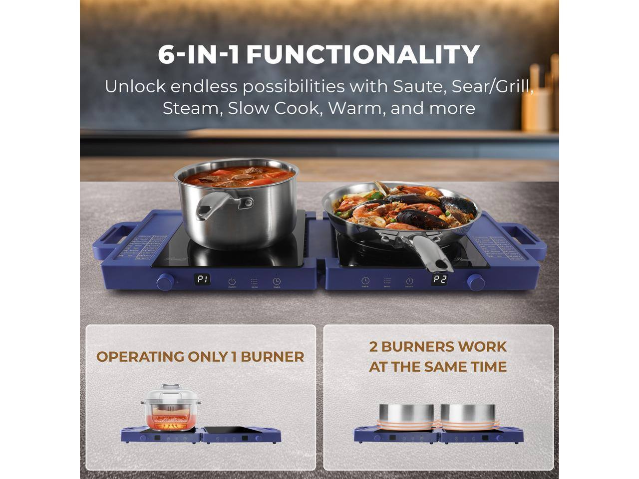 6-IN-1 FUNCTIONALITY  
Unlock endless possibilities with Saute, Sear/Grill, Steam, Slow Cook, Warm, and more  

OPERATING ONLY 1 BURNER  
2 BURNERS WORK AT THE SAME TIME