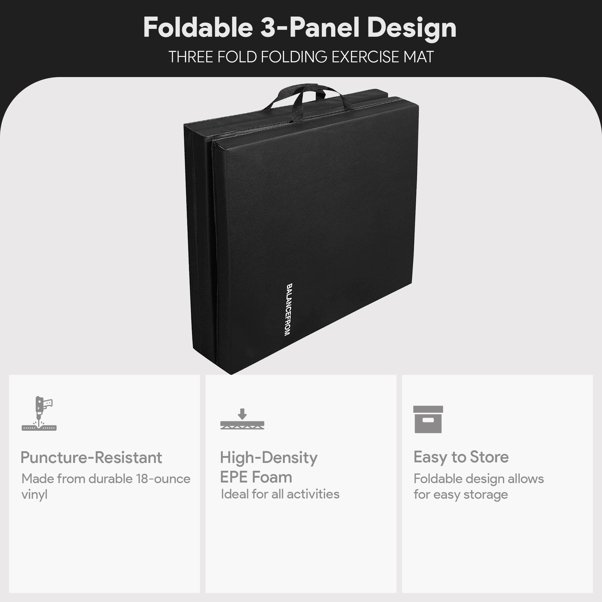 Foldable 3-Panel Design  
THREE FOLD FOLDING EXERCISE MAT  

- Puncture-Resistant  
  Made from durable 18-ounce vinyl  

- High-Density EPE Foam  
  Ideal for all activities  

- Easy to Store  
  Foldable design allows for easy storage