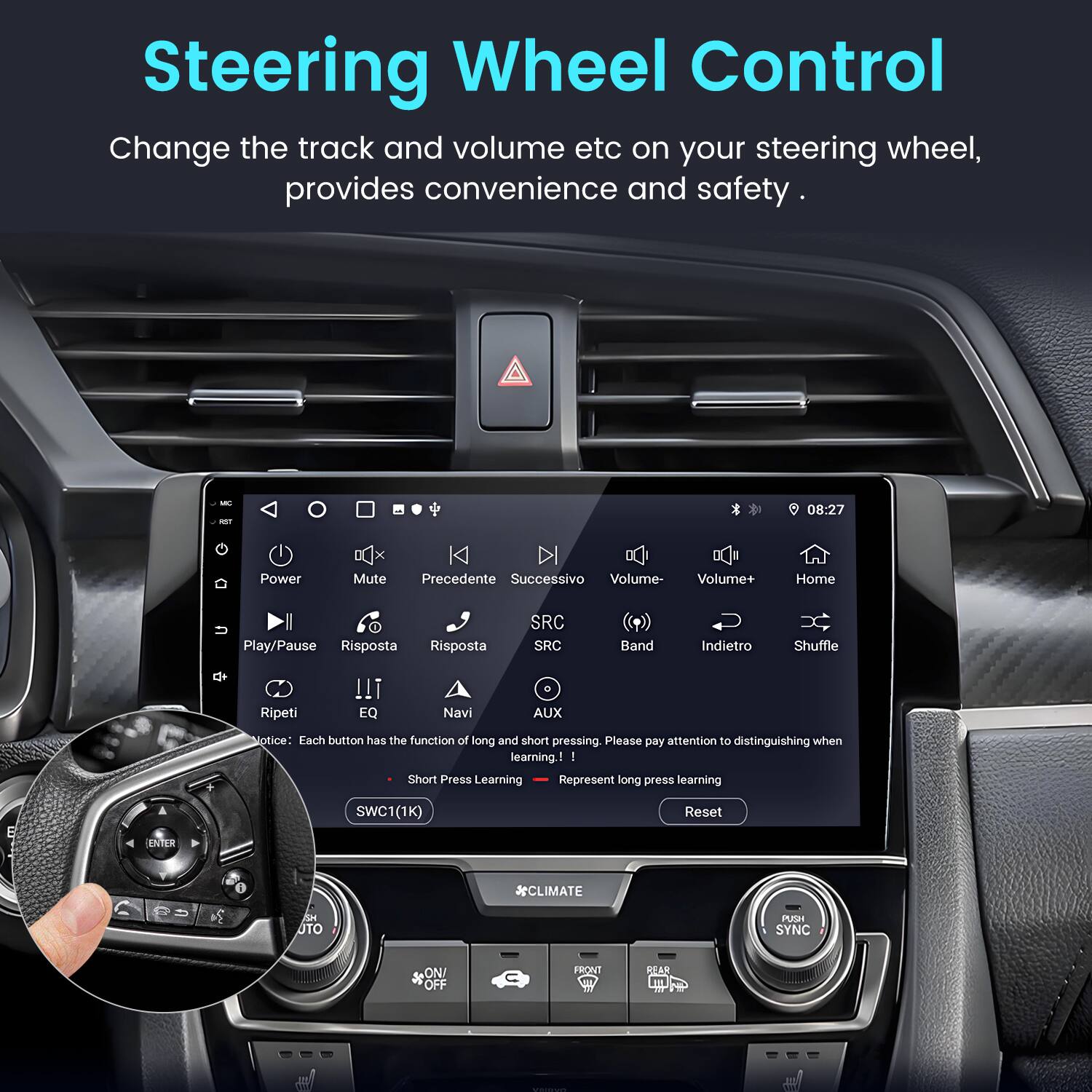 Steering Wheel Control

Change the track and volume etc on your steering wheel, provides convenience and safety.

- Power
- Mute
- Precedente (Previous)
- Successivo (Next)
- Volume-
- Volume+
- Home
- Play/Pause
- Risposta (Response)
- SRC
- Band
- Indietro (Back)
- Shuffle
- Ripeti (Repeat)
- EQ
- Navi (Navigation)
- AUX

Notice: Each button has the function of long and short pressing. Please pay attention to distinguishing when learning.

- Short Press Learning
- Long Press Learning

SWC1(1K) Reset

*CLIMATE
SYNC ON! OFF
FRONT
PEAR
