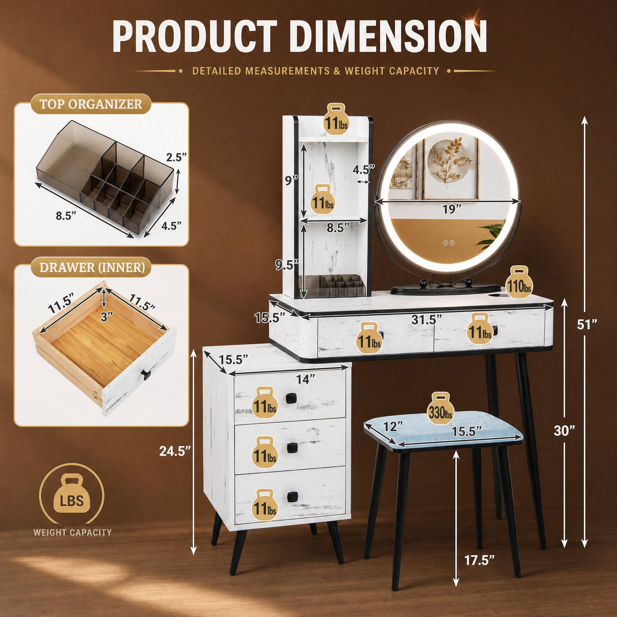 PRODUCT DIMENSION  
DETAILED MEASUREMENTS & WEIGHT CAPACITY  

TOP ORGANIZER  
8.5" x 4.5" x 2.5"  
11 lbs  

DRAWER (INNER)  
11.5" x 11.5" x 3"  
15.5" x 9.5" x 14"  
24.5"  

WEIGHT CAPACITY  
11 lbs (each drawer)  
330 lbs (top organizer)
