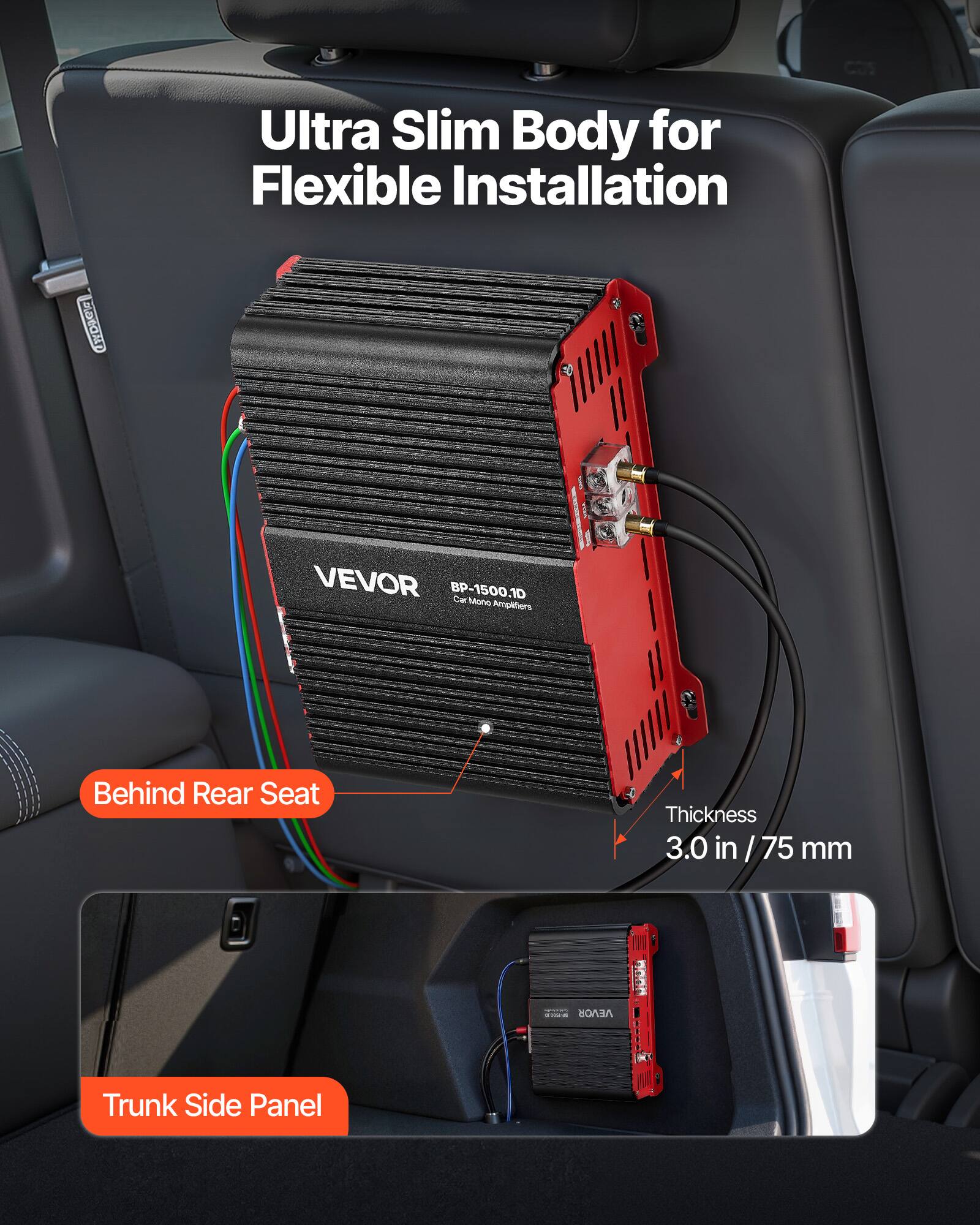 Ultra Slim Body for Flexible Installation

VEVOR BP-1500.1D Car Mono Amplifiers

Behind Rear Seat

Thickness 3.0 in / 75 mm

Trunk Side Panel