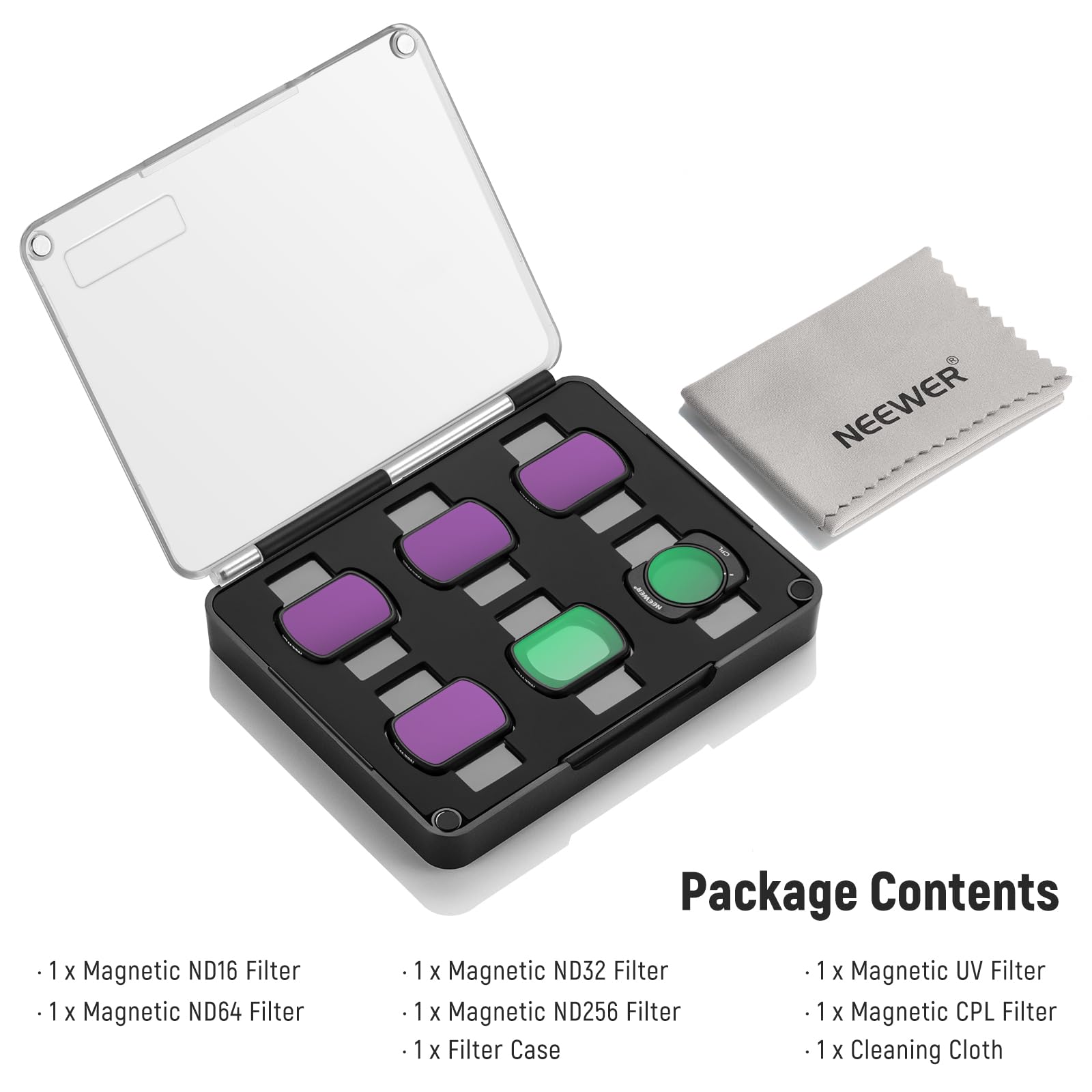 NEEWER 1x 1 x Magnetic ND16 Filter  
1 X Magnetic ND64 Filter  
Package Contents  
1x 1 X Magnetic ND32 Filter  
1 X Magnetic UV Filter  
1 X Magnetic ND256 Filter  
1 X Magnetic CPL Filter  
1 X Filter Case  
1 X Cleaning Cloth