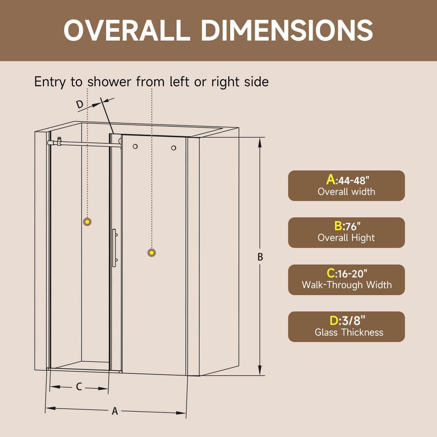 OVERALL DIMENSIONS  
Entry to shower from left or right side  

A: 44-48" Overall width  
B: 76" Overall Height  
C: 16-20" Walk-Through Width  
D: 3/8" Glass Thickness