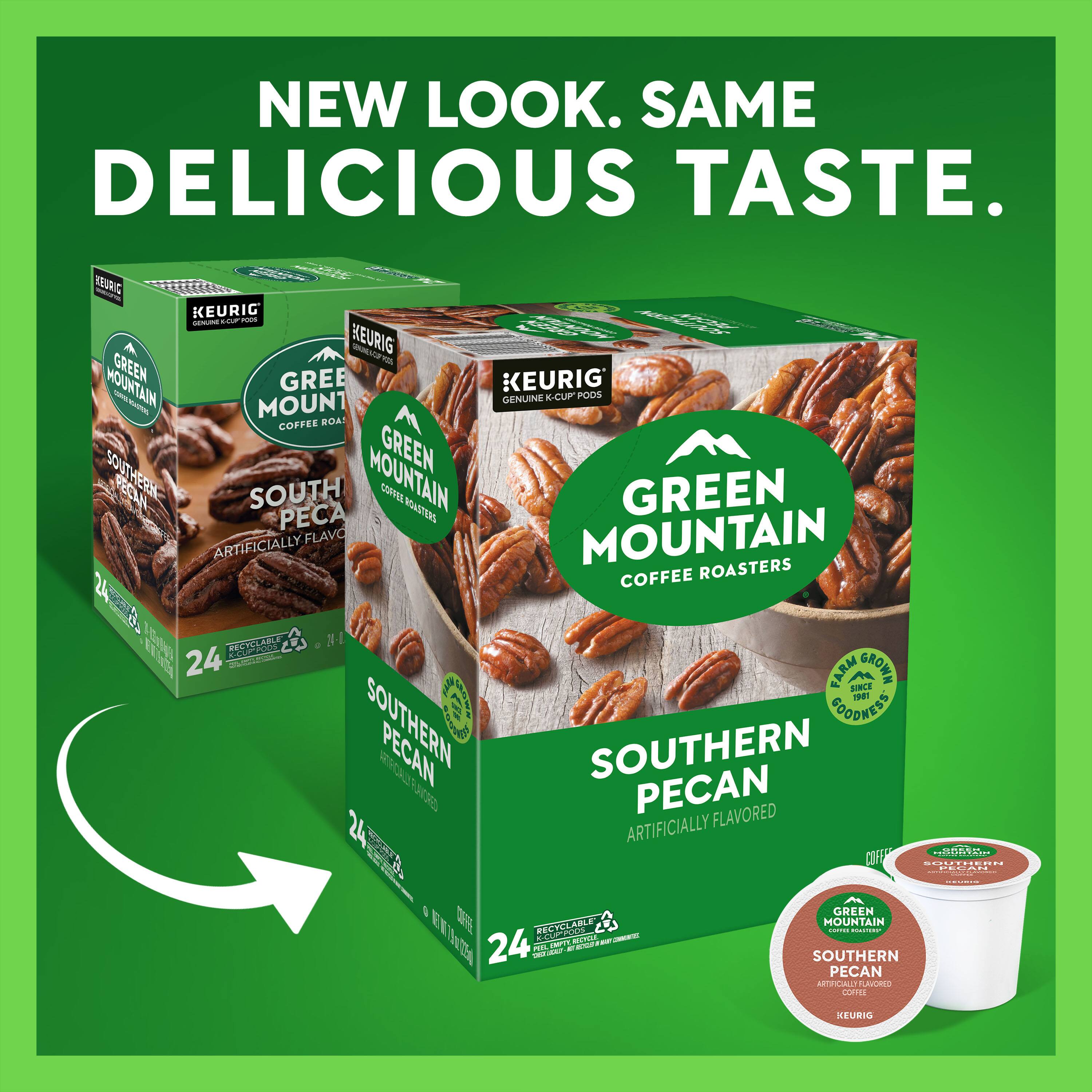 NEW LOOK. SAME DELICIOUS TASTE.

KEURIG

GREEN MOUNTAIN COFFEE ROASTERS

SOUTHERN PECAN
ARTIFICIALLY FLAVORED

24 K-CUP PODS

FARM GROWN SINCE 1888
SOUTHERN GOODNESS

RECYCLABLE
RECYCLEABLE

GREEN MOUNTAIN COFFEE ROASTERS

SOUTHERN PECAN
ARTIFICIALLY FLAVORED

24 K-CUP PODS

FARM GROWN SINCE 1888
SOUTHERN GOODNESS

RECYCLABLE
RECYCLEABLE