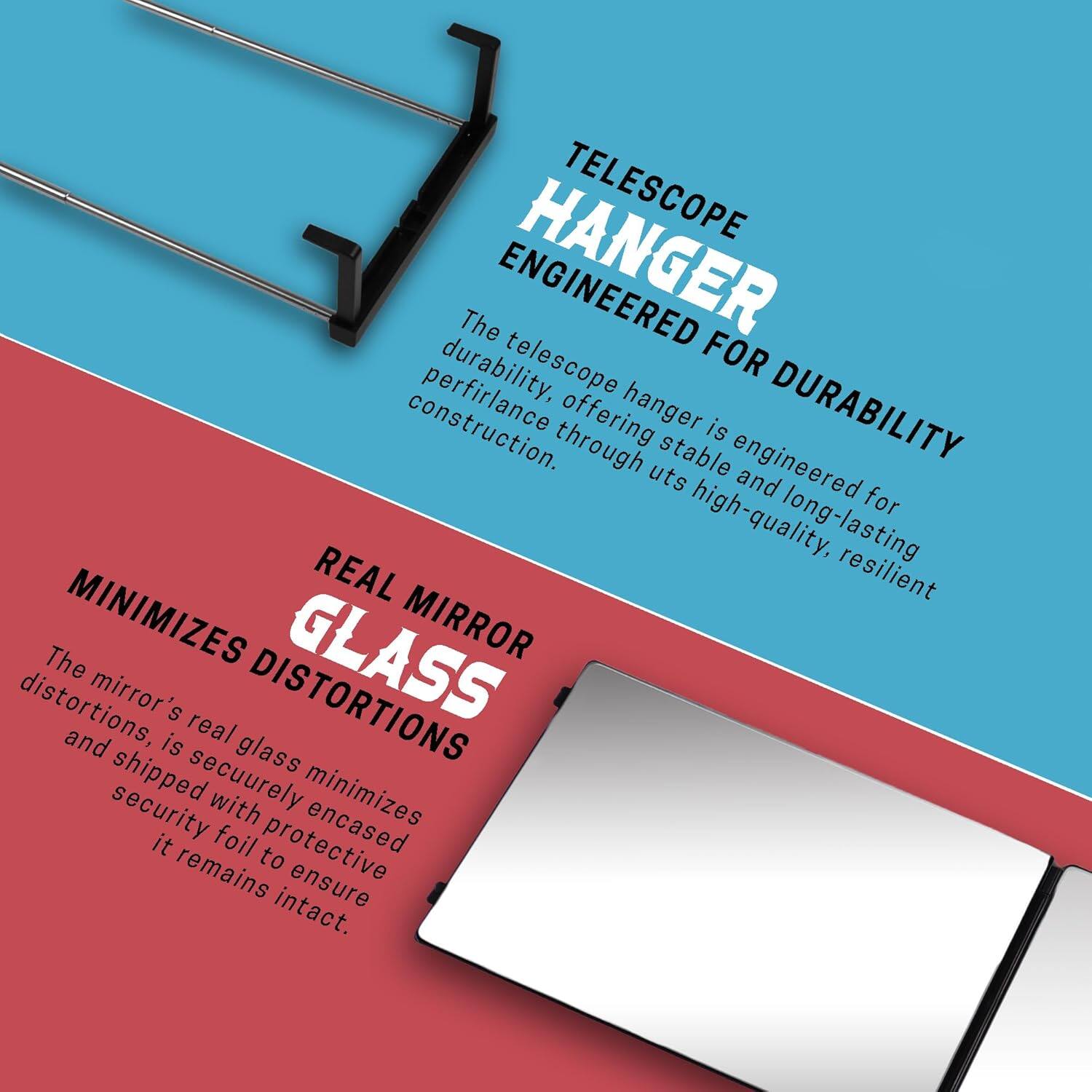 **TELESCOPE HANGER ENGINEERED FOR DURABILITY**

The telescope hanger is engineered for durability, offering stable and long-lasting performance through its high-quality, resilient construction.

**REAL MIRROR GLASS MINIMIZES DISTORTIONS**

The mirror's real glass minimizes distortions, is securely encased and shipped with protective security foil to ensure it remains intact.
