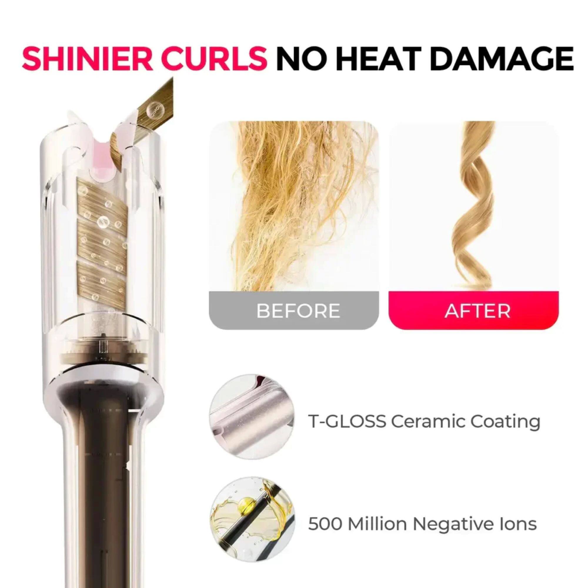 SHINIER CURLS NO HEAT DAMAGE

BEFORE AFTER

T-GLOSS Ceramic Coating

500 Million Negative Ions
