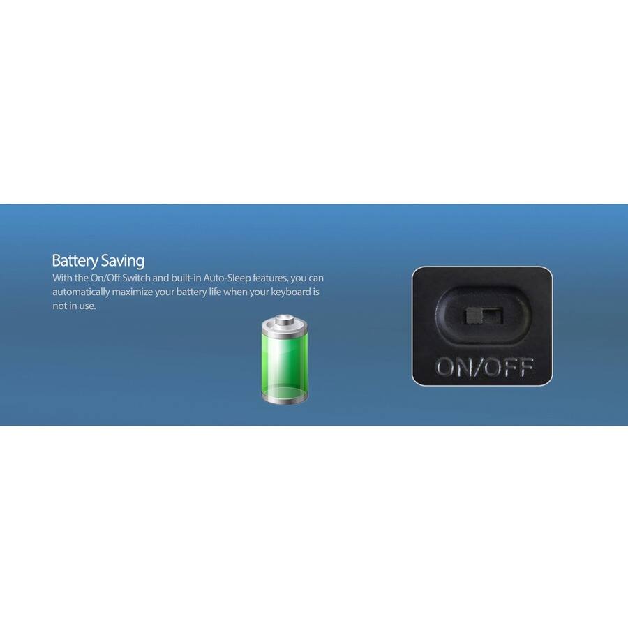 Battery Saving

With the On/Off Switch and built-in Auto-Sleep features, you can automatically maximize your battery life when your keyboard is not in use.