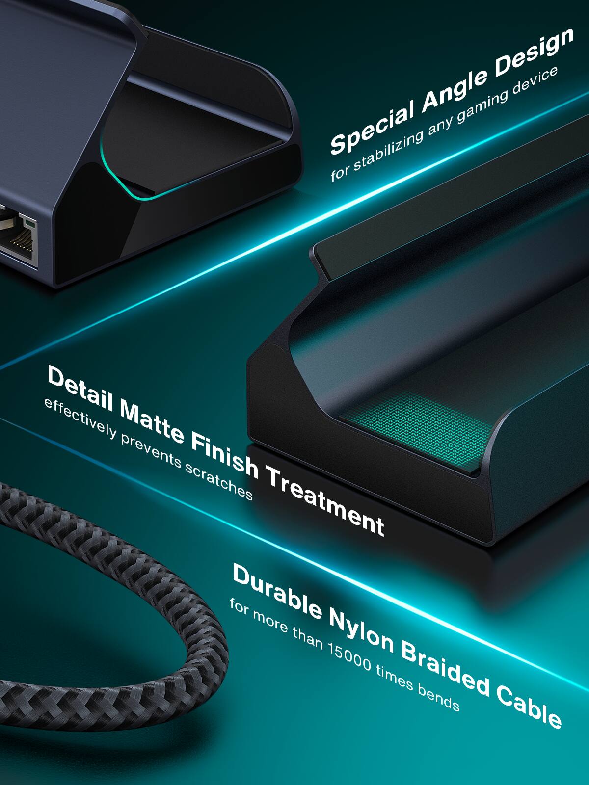 Special Angle Design for stabilizing any gaming device

Detail Matte Finish Treatment effectively prevents scratches

Durable Nylon Braided Cable for more than 15000 times bends