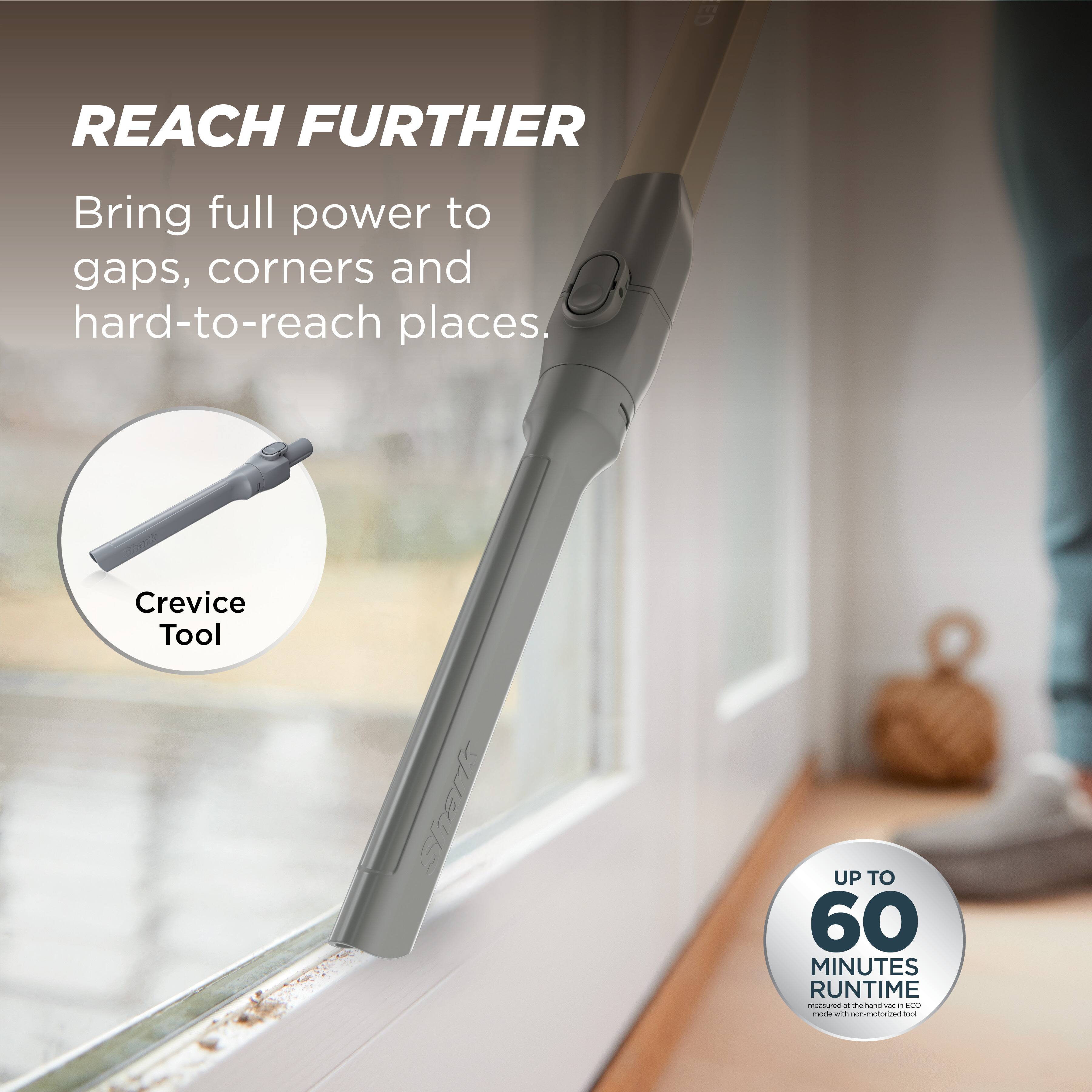 REACH FURTHER  
Bring full power to gaps, corners and hard-to-reach places.  
Crevice Tool  
UP TO 60 MINUTES RUNTIME measured in Eco mode with non-motorized tool