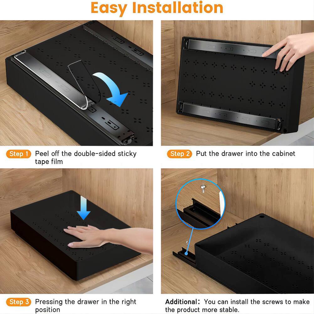 Easy Installation

Step 1: Peel off the double-sided sticky tape film

Step 2: Put the drawer into the cabinet

Step 3: Pressing the drawer in the right position

Additional: You can install the screws to make the product more stable.