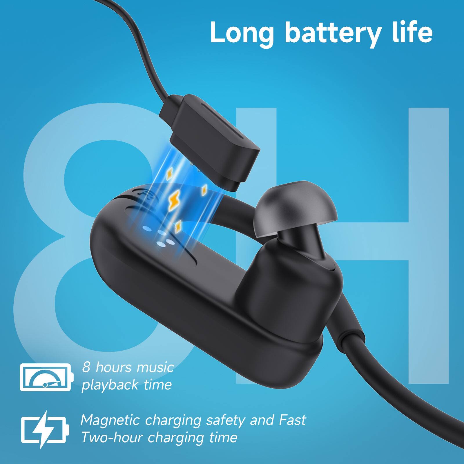 Long battery life  
8 hours music playback time  
Magnetic charging safety and Fast Two-hour charging time