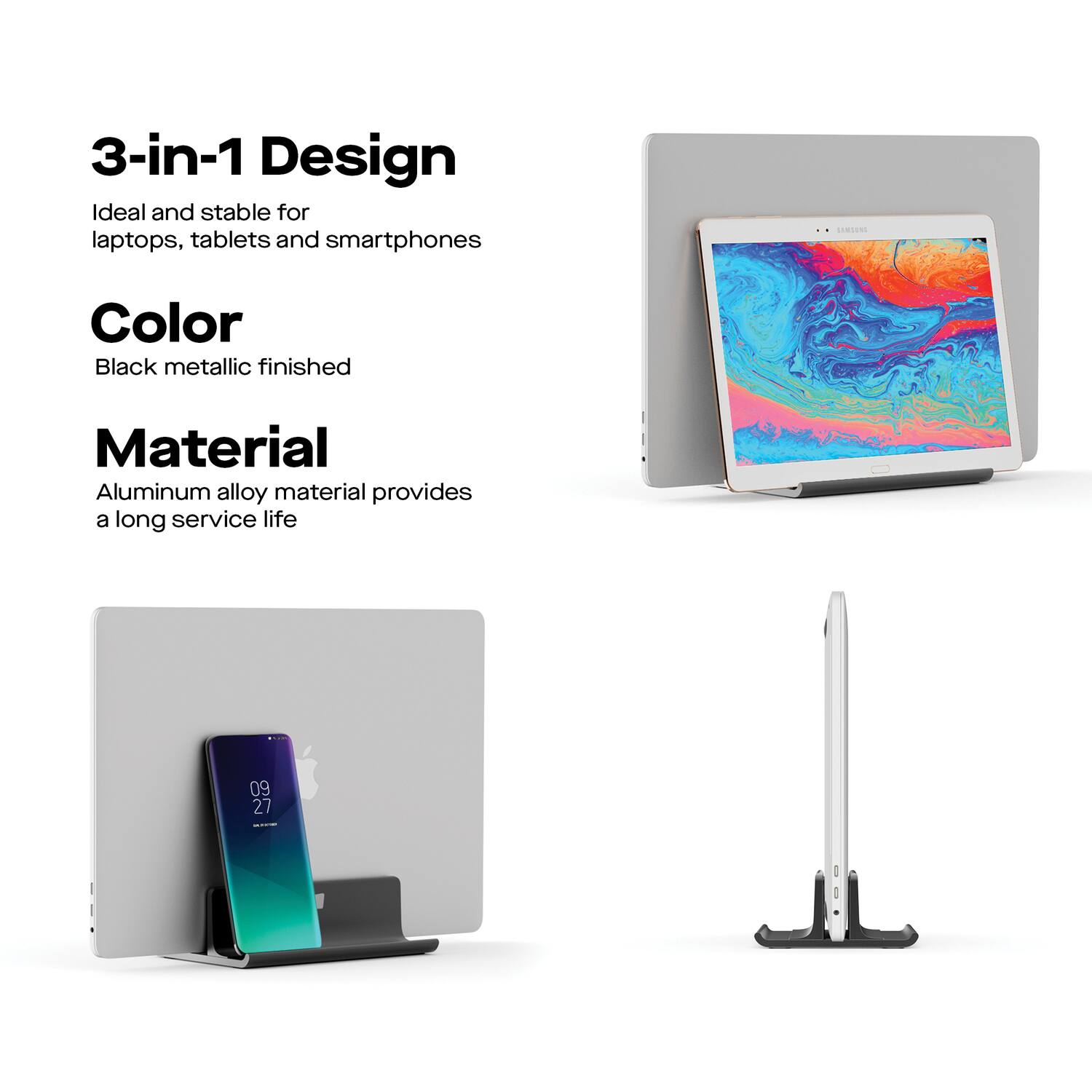 3-in-1 Design  
Ideal and stable for laptops, tablets and smartphones  

Color  
Black metallic finished  

Material  
Aluminum alloy material provides a long service life  

09 27