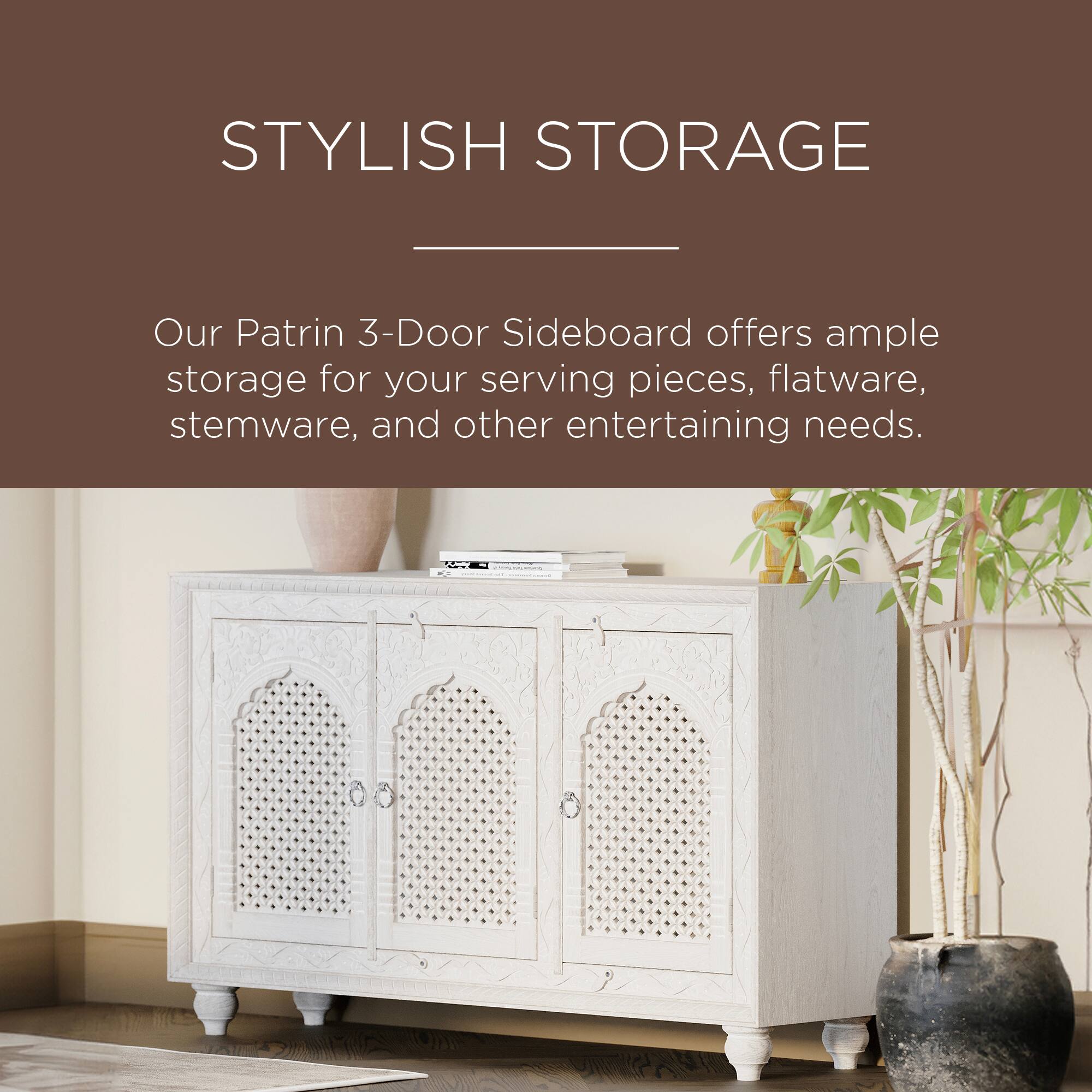 STYLISH STORAGE

Our Patrin 3-Door Sideboard offers ample storage for your serving pieces, flatware, stemware, and other entertaining needs.