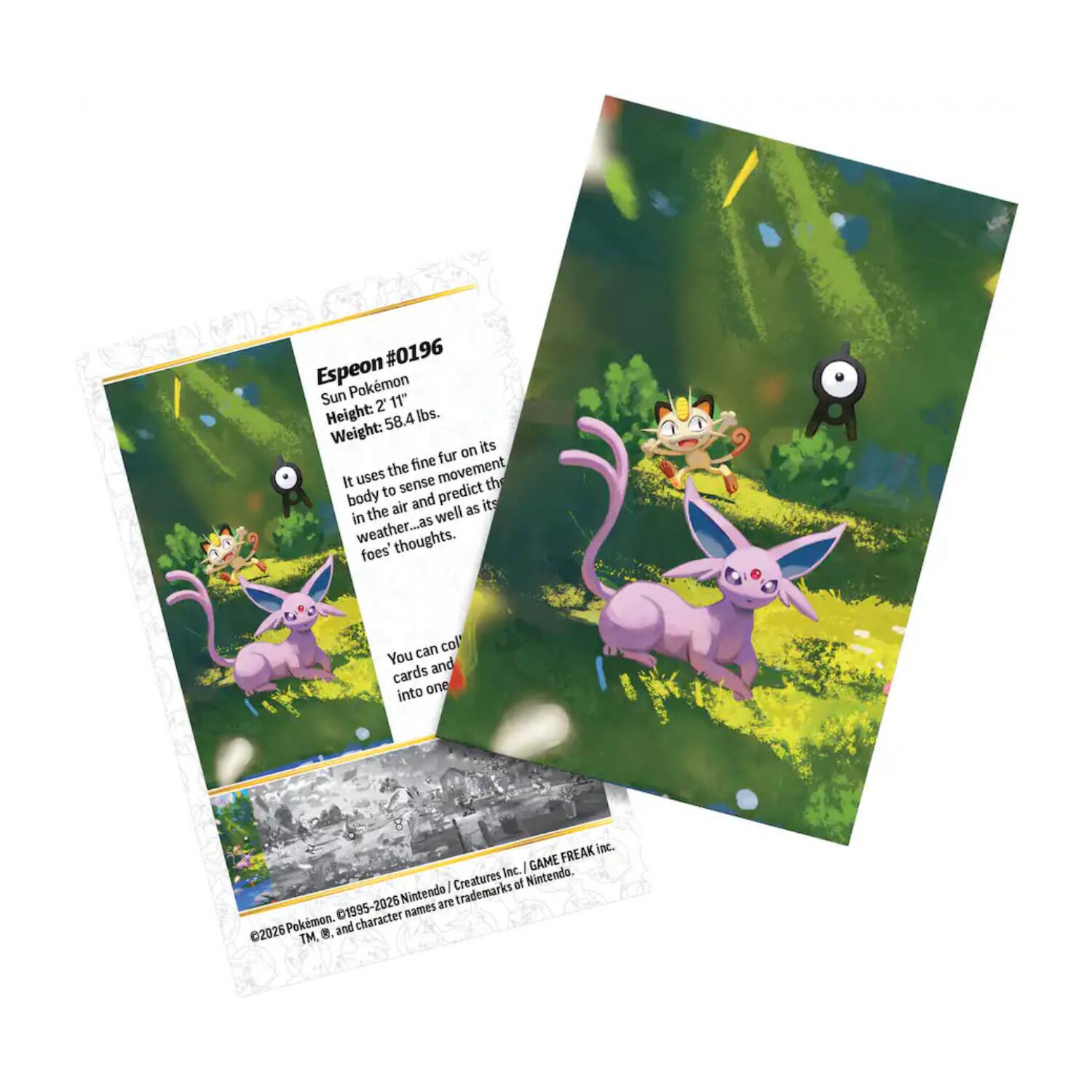 Espeon #0196  
Sun Pokémon  
Height: 2'11"  
Weight: 58.4 lbs.  

It uses the fine fur on its body to sense movement in the air and predict the weather, as well as its foes' thoughts.  

You can collect cards and cards into one.  

FREAK Inc.  
GAME Creatures of Nintendo.  
1995-2026 Nintendo names are trademarks.  
©2026 Pokémon. C1995-2026 Nintendo/Creatures Inc./GAME FREAK inc.  
TM, ®, and character names are trademarks of Nintendo.