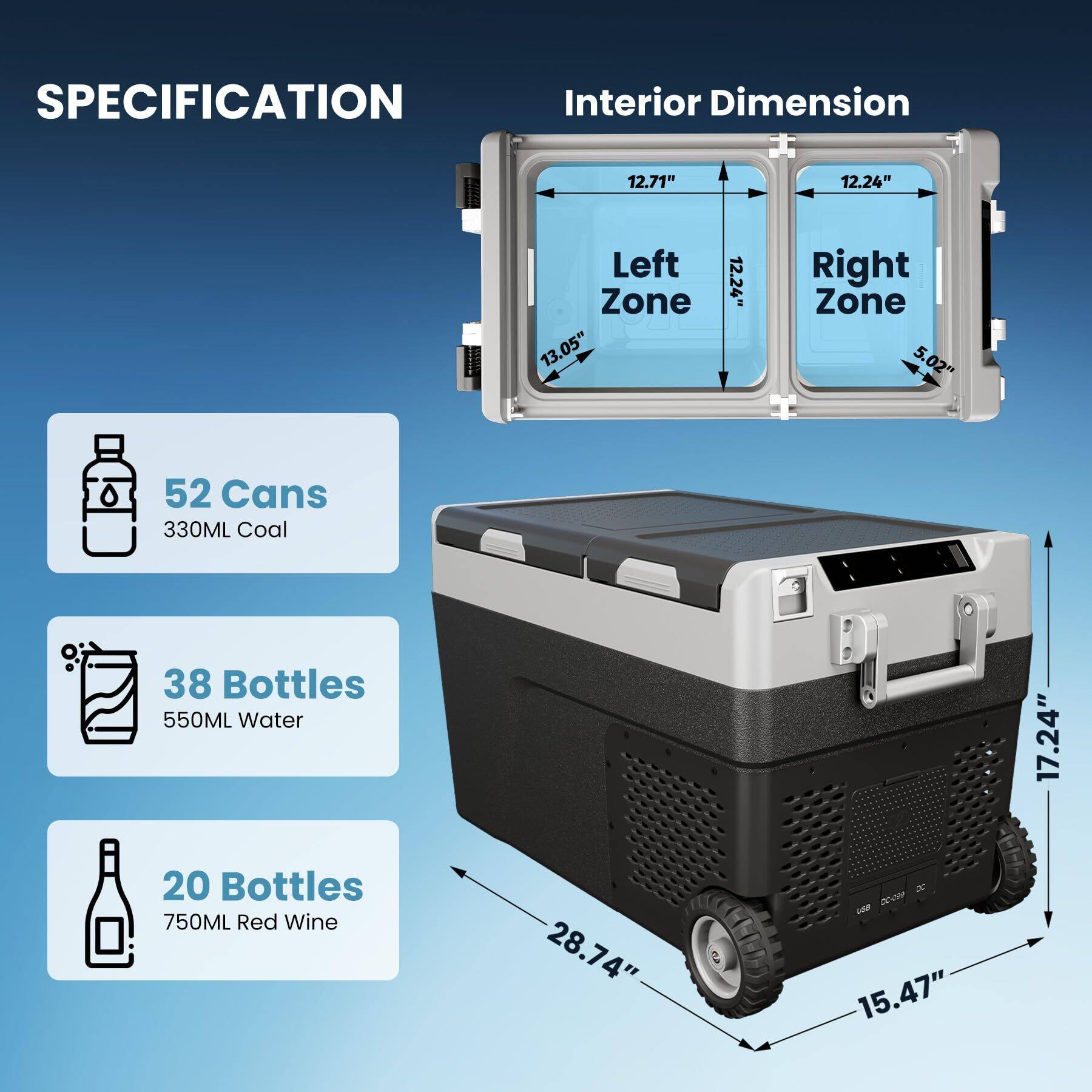 **SPECIFICATION**

- **Interior Dimension**
  - Left Zone: 12.71" x 12.24" x 13.05"
  - Right Zone: 12.24" x 5.02" x 5.52"

- **Capacity**
  - 52 Cans (330ML Coal)
  - 38 Bottles (550ML Water)
  - 20 Bottles (750ML Red Wine)

- **Dimensions**
  - Height: 17.24"
  - Width: 28.74"
  - Depth: 15.47"
