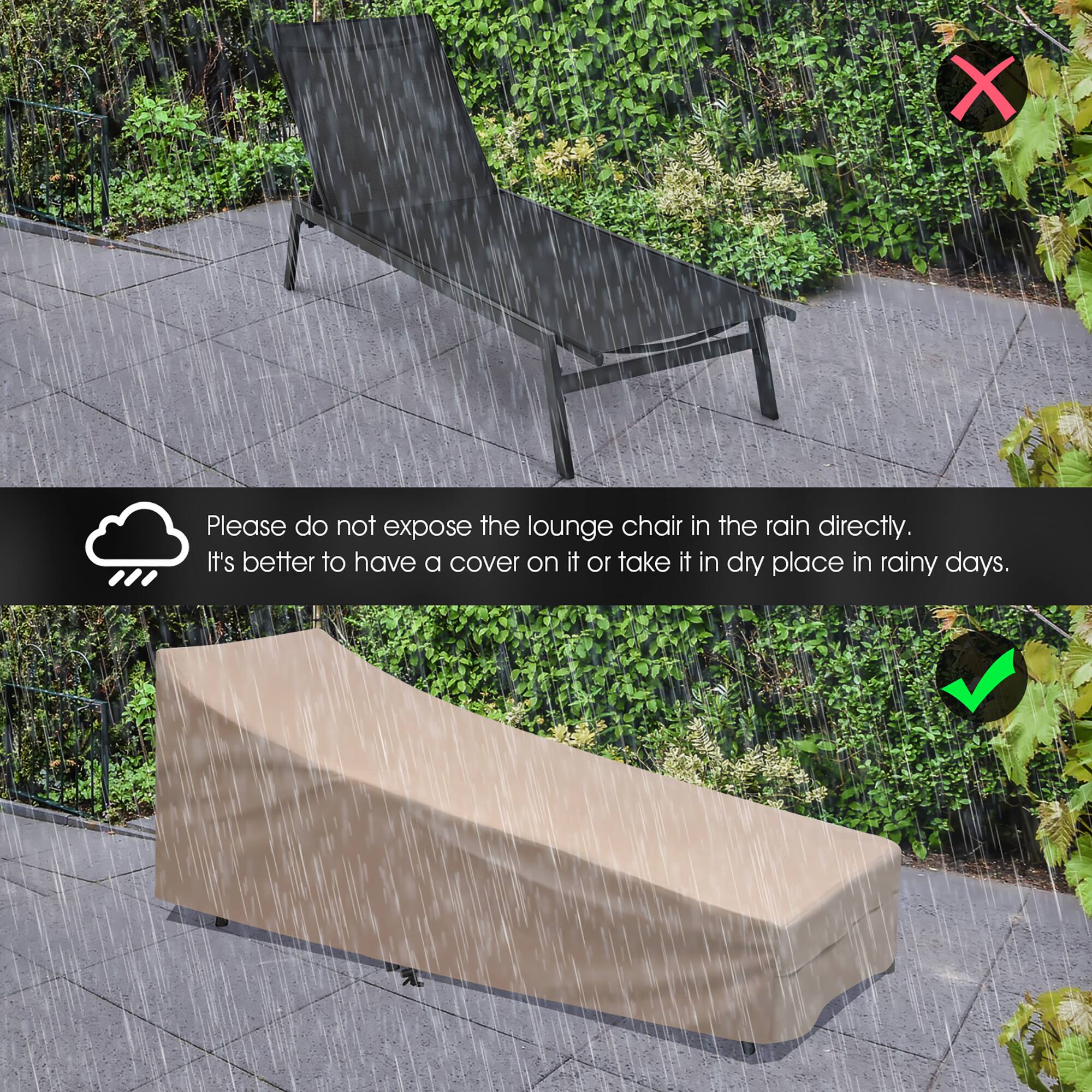 X Please do not expose the lounge chair in the rain directly. It's better to have a cover on it or take it in dry place in rainy days.