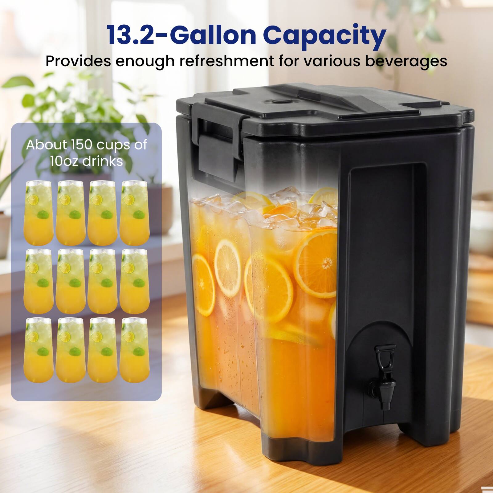 13.2-Gallon Capacity  
Provides enough refreshment for various beverages  
About 150 cups of 10oz drinks