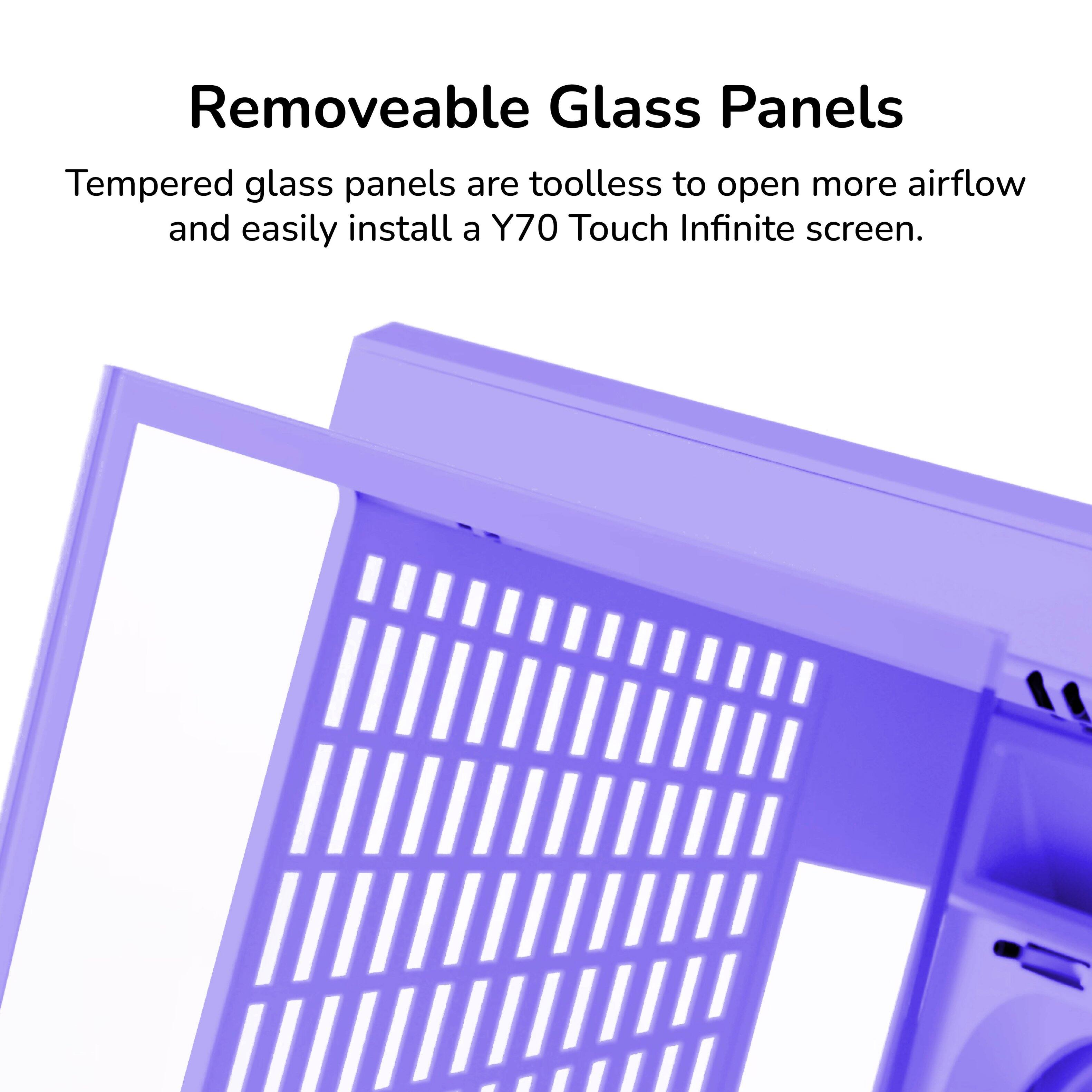 Removeable Glass Panels

Tempered glass panels are toolless to open more airflow and easily install a Y70 Touch Infinite screen.