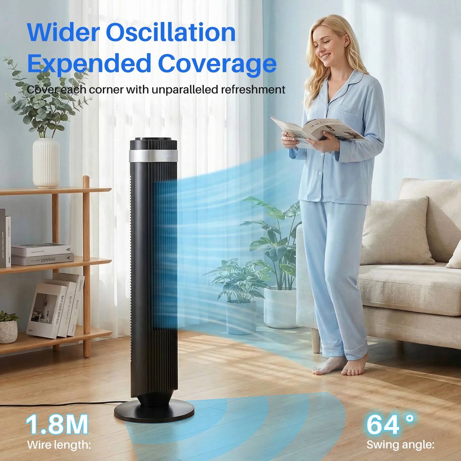 Wider Oscillation  
Expanded Coverage  
Cover each corner with unparalleled refreshment  

1.8M  
Wire length:  

64°  
Swing angle: