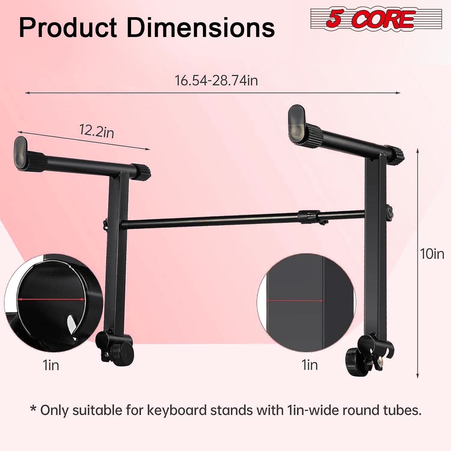 Product Dimensions

5 CORE

16.54-28.74in

12.2in

10in

1in

1in

* Only suitable for keyboard stands with 1in-wide round tubes.