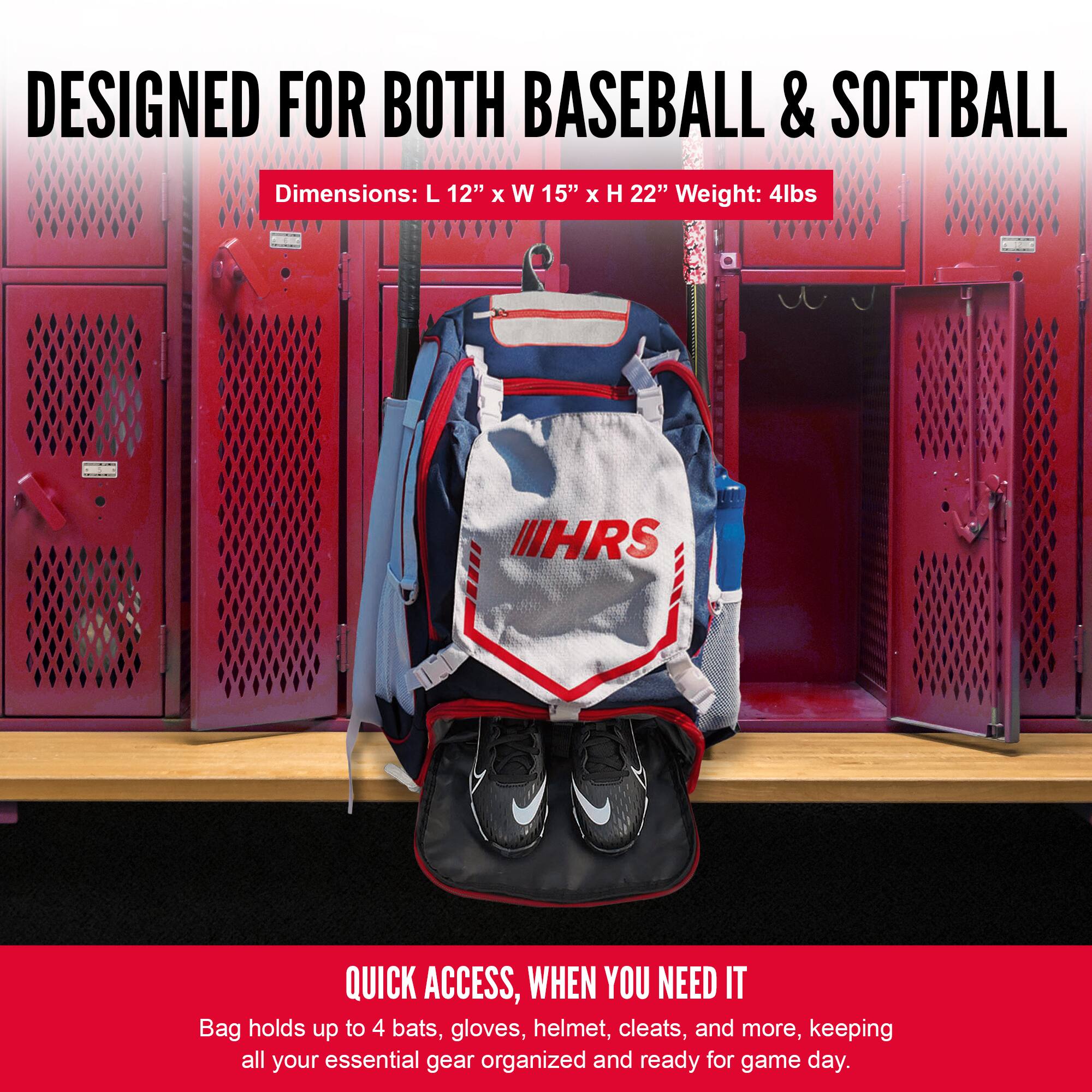 DESIGNED FOR BOTH BASEBALL & SOFTBALL  
Dimensions: L 12" x W 15" x H 22"  
Weight: 4lbs  

QUICK ACCESS, WHEN YOU NEED IT  
Bag holds up to 4 bats, gloves, helmet, cleats, and more, keeping all your essential gear organized and ready for game day.