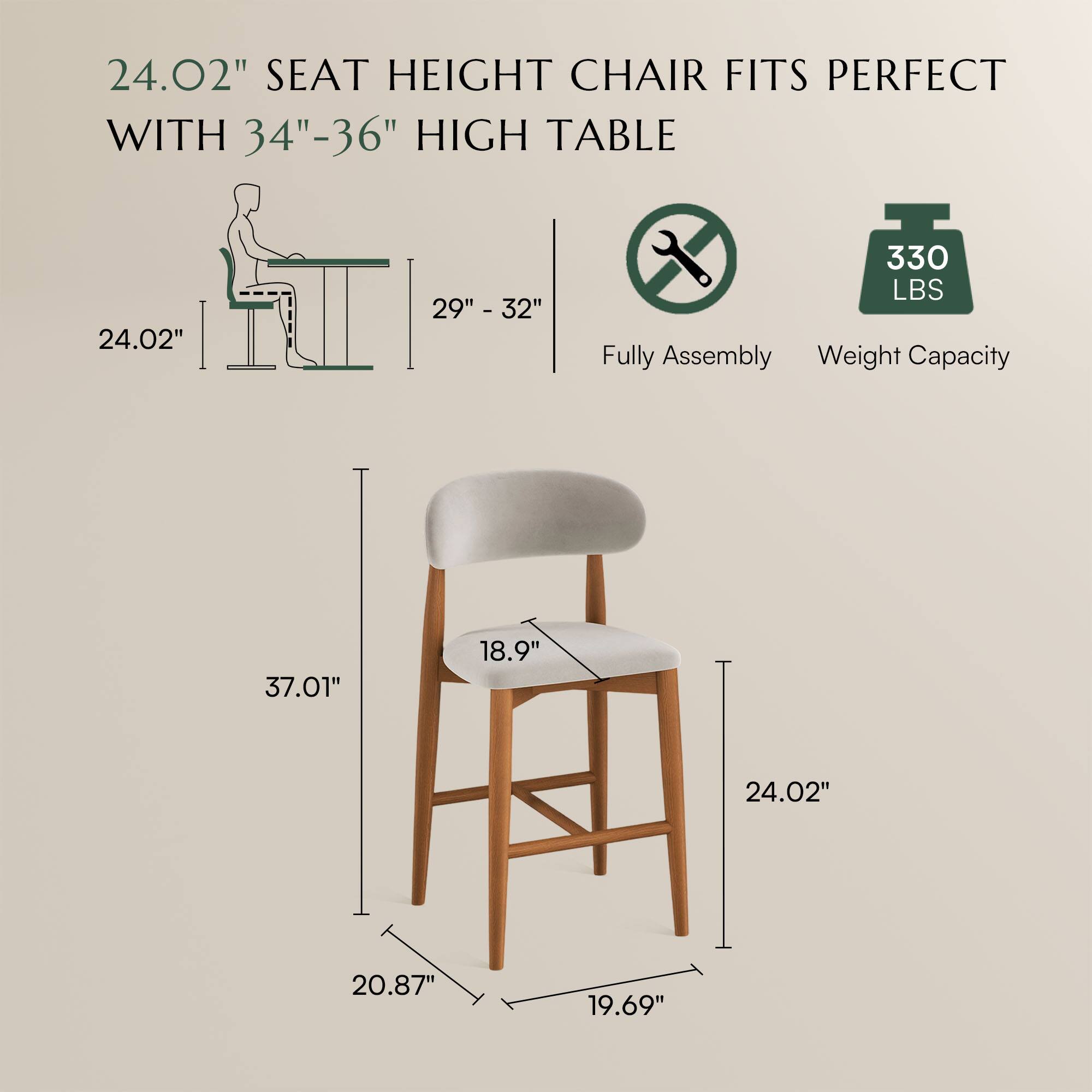 24.02" SEAT HEIGHT CHAIR FITS PERFECT WITH 34"-36" HIGH TABLE

29" - 32"

Fully Assembly

Weight Capacity: 330 LBS

37.01"

18.9"

24.02"

20.87"

19.69"
